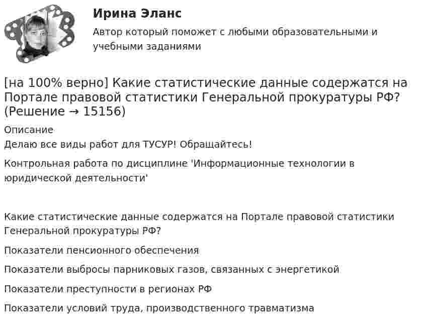     
          Описание
          Делаю все виды работ для ТУСУР! Обращайтесь!Контрольная работа по дисциплине 'Информационные технологии в юридической деятельности'Какие статистические данные содержатся на Портале правовой статистики Генеральной прокуратуры РФ?	Показатели пенсионного обеспечения		Показатели выбросы парниковых газов, связанных с энергетикой		Показатели преступности в регионах РФ		Показатели условий труда, производственного травматизма  
            
            
            [на 100% верно] Какие поля «Карточки поиска» в СПС «КонсультантПлюс» необходимо заполнить, чтобы сформировать наиболее точный запрос, позволяющий найти все действующие на сегодняшний день постановления Правительства РФ, принятые в 2015 году?[на 100% верно] Какие статистические данные содержатся на Портале правовой статистики Генеральной прокуратуры РФ?[на 100% верно] Какие типовые операции используются в системе обработки данных?[на 100% верно] Каким образом можно получить информацию о полном количестве документов в информационных банках СПС «КонсультантПлюс»?[на 100% верно] Как можно охарактеризовать информацию, которая достаточна для понимания и принятия решений?[на 100% верно] Как называется атмосферный вихрь, возникающий в грозовом облаке и распространяющийся до поверхности земли в виде гигантского рукава?[на 100% верно] Как называется величина, равная отношению звуковой энергии dW, проходящей через поверхность, к интервалу времени dt?[на 100% верно] Какая форма консультирования является наиболее пассивной?[на 100% верно] Как во взаимодействии этнических общностей называется процесс установления этнических культурных контактов разнородных этносов в пределах одной социально-политической общности:[на 100% верно] Как в средневековой западноевропейской философии называется учение о сотворении мира Богом из ничего?[на 100% верно] Какие из приведенных ниже вопросов могут быть отнесены к разряду философских?[на 100% верно]  Какие из приведенных ниже ключевых слов и стандартных типов могу использоваться при описании скалярной переменной вещественного типа?[на 100% верно] Какие операции коммерческих банков относятся к активным?[на 100% верно] Какие органические вещества (кроме воды) составляют основу мышц?