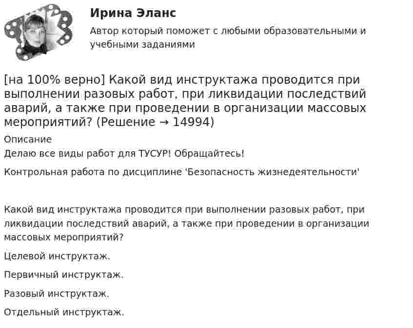     
          Описание
          Делаю все виды работ для ТУСУР! Обращайтесь!Контрольная работа по дисциплине 'Безопасность жизнедеятельности'Какой вид инструктажа проводится при выполнении разовых работ, при ликвидации последствий аварий, а также при проведении в организации массовых мероприятий?	Целевой инструктаж.		Первичный инструктаж.		Разовый инструктаж.		Отдельный инструктаж.  
            
            
            [на 100% верно]  Какое число будет выведено на экран в результате выполнения следующей программы?  var  j,i,s:integer;  a:array [1..4,1..4] of integer;[на 100% верно] Какой вид инструктажа проводится при выполнении разовых работ, при ликвидации последствий аварий, а также при проведении в организации массовых мероприятий?[на 100% верно] Какой вид общедоступного спорта служит средством поддержания необходимого уровня работоспособности и [на 100% верно]  Какой текст будет выведен на экран в результате выполнения следующего фрагмента программы?  s:='Example';s0:='ABC';  Delete(s,4,3);  writeln(s);[на 100% верно] Какую клавишу нужно удерживать при копировании различных элементов текста, содержащихся в одном документе?[на 100% верно] Касание линии относительных цен (РР) изоквант в точках А и В на рисунке указывает на…[на 100% верно] К внутренним факторам, влияющим на величину прибыли, относятся:[на 100% верно] Как называются системы, ориентированные на доступ пользователей любой профессиональной ориентации к нормативно-правовым документам?[на 100% верно] Какова должна быть постоянная дифракционной решетки, чтобы в первом порядке были разрешены линии спектра калия с длинами волн 404.4 нм и 404.7 нм?[на 100% верно] Какого поискового инструмента нет в СПС «КонсультантПлюс»?[на 100% верно] Какое из ниже приведенных качества присуще только человеку:[на 100% верно] Какое из перечисленных понятий отражает педагогический процесс?[на 100% верно] Какое средство индивидуальной защиты обеспечивает высокоэффективную защиту органов дыхания человека от всех видов аэрозолей, включая радиоактивные и химические; хлора, аммиака; паров и газов химического происхождения?[на 100% верно] Какое число будет выведено на экран в результате выполнения следующего фрагмента программы (предполагается, что все используемые переменные – целые числа)?