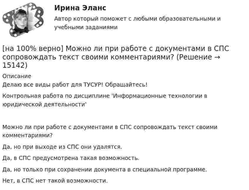     
          Описание
          Делаю все виды работ для ТУСУР! Обращайтесь!Контрольная работа по дисциплине 'Информационные технологии в юридической деятельности'Можно ли при работе с документами в СПС сопровождать текст своими комментариями?	Да, но при выходе из СПС они удалятся.		Да, в СПС предусмотрена такая возможность.		Да, но только при сохранении документа в специальной программе.		Нет, в СПС нет такой возможности.  
            
            
            [на 100% верно] Метод исследования объективно существующих предметов, процессов, явлений с использованием моделей на основе аналогии называется…[на 100% верно] Можно ли при работе с документами в СПС сопровождать текст своими комментариями?[на 100% верно] Монохроматический поток света падает на фотокатод. Электроны, эмиттированные с фотокатода, имеют энергии. 0,3 эВ. Как изменится энергия электрона, если число фотонов в потоке уменьшить в 2 раза?[на 100% верно] Наибольшая сила тока в идеальном колебательном контуре 3 мА, а наибольшее напряжение в конденсаторе 6 мВ. [на 100% верно] На изменение языковой нормы делового общения влияют…[на 100% верно] Найдите матрицу  C=3[45−1−113]+2[221054][на 100% верно] Найдите матрицу D=λCA+μCB, если  A=[−5−1−33],B=[−2221],C=⎡⎣⎢3341−5−1⎤⎦⎥,  λ=−1,μ=−2.[на 100% верно] К территориальным органам МВД РФ на межрегиональном уровне относятся:[на 100% верно] Кто из античных мыслителей впервые указал на то, что бытием обладает не только материальное, но и идеальное?[на 100% верно] Кто из мыслителей считал, что философия – это учение о телах, ибо ничего другого вообще не существует? [на 100% верно] Кто является автором следующего высказывания: «Если бы мышление все время давало бы нам мир, отклоняющийся от истины, это вело бы нас к постоянным[на 100% верно] К угрозам информационной безопасности личности относится…[на 100% верно] Культура в широком смысле – это ...[на 100% верно] К факторам предложения, которые делают экономический рост физически возможным, относятся: