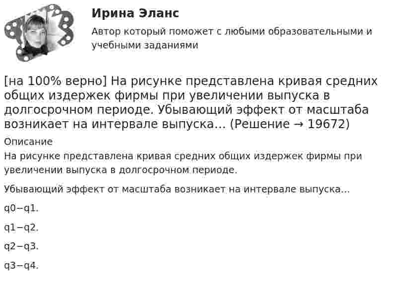     
          Описание
          На рисунке представлена кривая средних общих издержек фирмы при увеличении выпуска в долгосрочном периоде.Убывающий эффект от масштаба возникает на интервале выпуска…q0−q1.q1−q2.q2−q3.q3−q4.   
            
            
            [на 100 верно] На рисунке представлена кривая совокупного спроса.  В точке C номинальный ВВП будет…[на 100% верно] На рисунке представлена кривая средних общих издержек фирмы при увеличении выпуска в долгосрочном периоде.  Убывающий эффект от масштаба возникает на интервале выпуска…[на 100% верно] На рисунке представлена модель «Доходы – расходы».  На сколько должны возрасти государственные закупки[на 100% верно] На рисунке представлена ситуация равновесия на рынке труда, для которой характерно формирование…[на 100% верно] На рисунке представлена ситуация равновесия на рынке труда, для которой характерно формирование…[на 100% верно] На рисунке представлена точка исходного распределения ресурсов Н.  На сколько ед. труда нужно уменьшить запас этого ресурса, чтобы увеличить объем капитала на 4 ед., произвести Q11 и находиться в точке А?[на 100% верно] На рисунке представлен график зависимости напряжения между заряженными неподвижными плоскопараллельными пластинами от массы частиц, находящихся в равновесии в этом поле. [на 100 верно] На рисунке представлена бюджетная линия (БЛ) и кривая безразличия.  В равновесном наборе у потребителя…[на 100% верно] На рисунке представлена изокванта.  При переходе из точки G в точку F предельная норма технологического замещения…[на 100 верно] На рисунке представлена коробка Эджуорта и равное распределение двух благ между Машей и Дашей.  В этом случае состояние экономики…[на 100% верно] На рисунке представлена кривая Лоренца.  S1=2400  Чему равен коэффициент Джини?[на 100% верно] На рисунке представлена кривая потребительских возможностей, где по оси абсцисс располагается полезность Даши, а по оси ординат – полезность Маши.[на 100% верно] На рисунке представлена кривая потребительских возможностей, где по оси абсцисс располагается полезность Даши, а по оси ординат – полезность Маши.[на 100% верно] На рисунке представлена кривая производственных возможностей страны.  Коэффициент трансформации при переходе из точки C в точку D равен ....