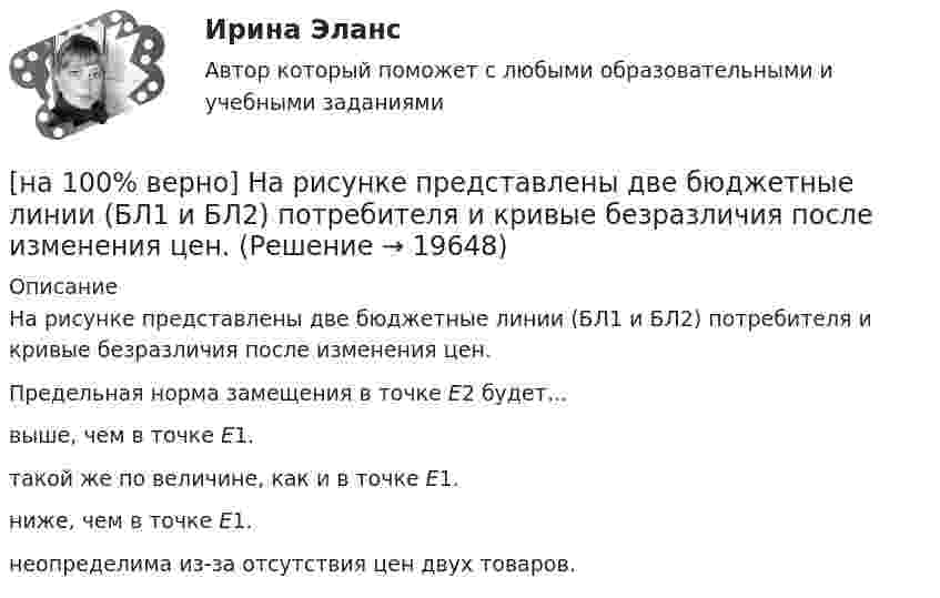     
          Описание
          На рисунке представлены две бюджетные линии (БЛ1 и БЛ2) потребителя и кривые безразличия после изменения цен.Предельная норма замещения в точке Е2 будет…выше, чем в точке Е1.такой же по величине, как и в точке Е1.ниже, чем в точке Е1. неопределима из-за отсутствия цен двух товаров.  
            
            
            [на 100% верно] На рисунке представлены графики статических характеристик магнитного усилителя:[на 100% верно] На рисунке представлены две бюджетные линии (БЛ1 и БЛ2) потребителя и кривые безразличия после изменения цен.[на 100% верно] На рисунке представлены кривые предельных частных и общественных выгод от производства товара и кривая предельных общественных издержек.[на 100% верно] На рисунке представлены кривые частных, внешних и общественных издержек на производство товара.  Чему равны потери общества в денежном выражении, если производство осуществляется в оптимальном размере для частного производителя?[на 100% верно]  На рисунке приведена зависимость силы тока от времени для трех металлических резисторов.[на 100% верно] На смещение кривой предельных издержек в положение MC1 повлияет…[на 100% верно] На стеклянный клин с показателем преломления 1.5 нормально к грани падает монохроматический свет с длиной волны 550 нм.[на 100 верно] На рисунке представлена кривая совокупного спроса.  В точке C номинальный ВВП будет…[на 100% верно] На рисунке представлена кривая средних общих издержек фирмы при увеличении выпуска в долгосрочном периоде.  Убывающий эффект от масштаба возникает на интервале выпуска…[на 100% верно] На рисунке представлена модель «Доходы – расходы».  На сколько должны возрасти государственные закупки[на 100% верно] На рисунке представлена ситуация равновесия на рынке труда, для которой характерно формирование…[на 100% верно] На рисунке представлена ситуация равновесия на рынке труда, для которой характерно формирование…[на 100% верно] На рисунке представлена точка исходного распределения ресурсов Н.  На сколько ед. труда нужно уменьшить запас этого ресурса, чтобы увеличить объем капитала на 4 ед., произвести Q11 и находиться в точке А?[на 100% верно] На рисунке представлен график зависимости напряжения между заряженными неподвижными плоскопараллельными пластинами от массы частиц, находящихся в равновесии в этом поле. 