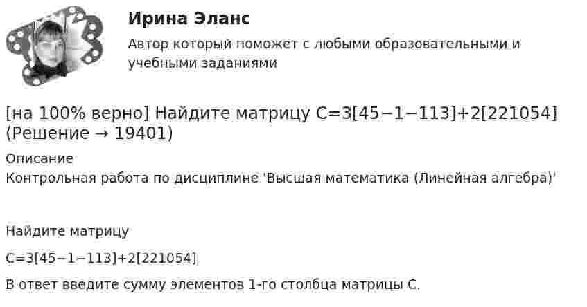     
          Описание
          Контрольная работа по дисциплине 'Высшая математика (Линейная алгебра)'Найдите матрицуC=3[45−1−113]+2[221054]В ответ введите сумму элементов 1-го столбца матрицы С.  
            
            
            [на 100% верно] На изменение языковой нормы делового общения влияют…[на 100% верно] Найдите матрицу  C=3[45−1−113]+2[221054][на 100% верно] Найдите матрицу D=λCA+μCB, если  A=[−5−1−33],B=[−2221],C=⎡⎣⎢3341−5−1⎤⎦⎥,  λ=−1,μ=−2.[на 100% верно] Найдите площадь параллелограмма, построенного на векторах:  a¯¯¯=(16,−4,−4)  b¯¯=(0,1,−1)[на 100% верно] Найдите площадь параллелограмма, построенного на векторах:  a¯¯=(4,−1,−1)  b¯¯=(0,8,−8)[на 100% верно] Найдите порядок роста бесконечно большой функции  R(x)=[tg (x2−1)]2(x+1)3+(x+1)18√6 при x→−1 относительно функции Q(x)=1x+1.[на 100 % верно] Найдите предел  A=lim   x→−2  ln [1+x2+9x+14]   x+2[на 100% верно] К угрозам информационной безопасности личности относится…[на 100% верно] Культура в широком смысле – это ...[на 100% верно] К факторам предложения, которые делают экономический рост физически возможным, относятся:[на 100% верно] Международный олимпийский комитет объединяет около ...  национальных олимпийских комитетов.[на 100% верно] Метод исследования объективно существующих предметов, процессов, явлений с использованием моделей на основе аналогии называется…[на 100% верно] Можно ли при работе с документами в СПС сопровождать текст своими комментариями?[на 100% верно] Монохроматический поток света падает на фотокатод. Электроны, эмиттированные с фотокатода, имеют энергии. 0,3 эВ. Как изменится энергия электрона, если число фотонов в потоке уменьшить в 2 раза?