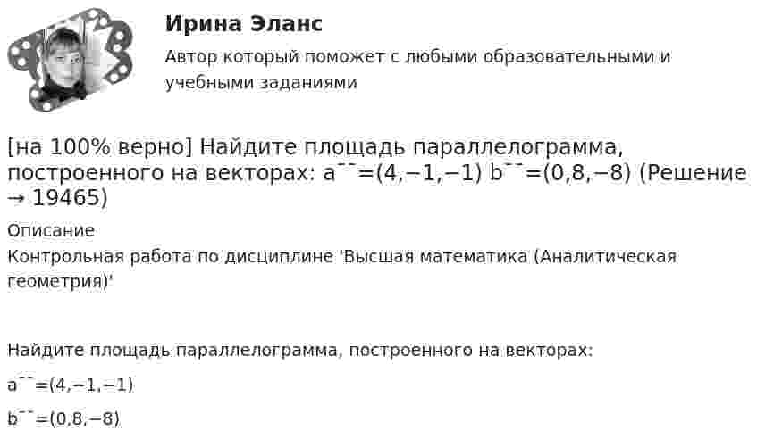     
          Описание
          Контрольная работа по дисциплине 'Высшая математика (Аналитическая геометрия)'Найдите площадь параллелограмма, построенного на векторах:a¯¯=(4,−1,−1)b¯¯=(0,8,−8)  
            
            
            [на 100% верно] Найдите площадь параллелограмма, построенного на векторах:  a¯¯¯=(16,−4,−4)  b¯¯=(0,1,−1)[на 100% верно] Найдите площадь параллелограмма, построенного на векторах:  a¯¯=(4,−1,−1)  b¯¯=(0,8,−8)[на 100% верно] Найдите порядок роста бесконечно большой функции  R(x)=[tg (x2−1)]2(x+1)3+(x+1)18√6 при x→−1 относительно функции Q(x)=1x+1.[на 100 % верно] Найдите предел  A=lim   x→−2  ln [1+x2+9x+14]   x+2[на 100% верно] Найдите предел  A=limx→−3arcsin (4(x+3))x2+4x+3.[на 100% верно] Найдите разность A–B двоичных чисел A=1110011110100 и B=10001110011111. В ответ введите абсолютное значение результата вычитания.[на 100% верно] Найдите разность X–Y шестнадцатеричных чисел X=220A и Y=A7A.[на 100% верно] Международный олимпийский комитет объединяет около ...  национальных олимпийских комитетов.[на 100% верно] Метод исследования объективно существующих предметов, процессов, явлений с использованием моделей на основе аналогии называется…[на 100% верно] Можно ли при работе с документами в СПС сопровождать текст своими комментариями?[на 100% верно] Монохроматический поток света падает на фотокатод. Электроны, эмиттированные с фотокатода, имеют энергии. 0,3 эВ. Как изменится энергия электрона, если число фотонов в потоке уменьшить в 2 раза?[на 100% верно] Наибольшая сила тока в идеальном колебательном контуре 3 мА, а наибольшее напряжение в конденсаторе 6 мВ. [на 100% верно] На изменение языковой нормы делового общения влияют…[на 100% верно] Найдите матрицу  C=3[45−1−113]+2[221054]