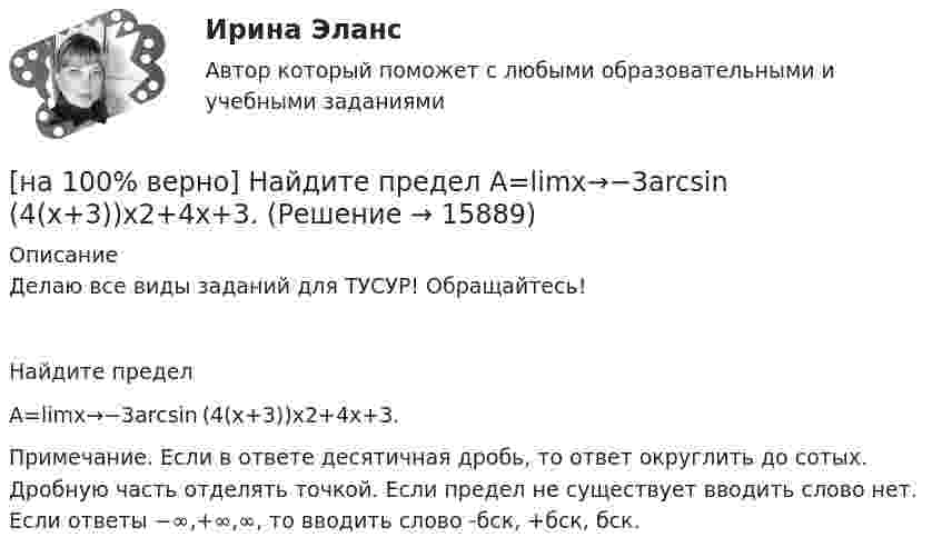     
          Описание
          Делаю все виды заданий для ТУСУР! Обращайтесь!Найдите пределA=limx→−3arcsin (4(x+3))x2+4x+3.Примечание. Если в ответе десятичная дробь, то ответ округлить до сотых. Дробную часть отделять точкой. Если предел не существует вводить слово нет. Если ответы −∞,+∞,∞, то вводить слово -бск, +бск, бск.  
            
            
            [на 100 % верно] Найдите предел  A=lim   x→−2  ln [1+x2+9x+14]   x+2[на 100% верно] Найдите предел  A=limx→−3arcsin (4(x+3))x2+4x+3.[на 100% верно] Найдите разность A–B двоичных чисел A=1110011110100 и B=10001110011111. В ответ введите абсолютное значение результата вычитания.[на 100% верно] Найдите разность X–Y шестнадцатеричных чисел X=220A и Y=A7A.[на 100% верно] Найдите собственные числа матрицы  006080600[на 100% верно] Найдите собственные числа матрицы  0090170900[на 100% верно] Найдите сумму A+B двоичных чисел A=110011100100 и B=1101010001001.[на 100% верно] Монохроматический поток света падает на фотокатод. Электроны, эмиттированные с фотокатода, имеют энергии. 0,3 эВ. Как изменится энергия электрона, если число фотонов в потоке уменьшить в 2 раза?[на 100% верно] Наибольшая сила тока в идеальном колебательном контуре 3 мА, а наибольшее напряжение в конденсаторе 6 мВ. [на 100% верно] На изменение языковой нормы делового общения влияют…[на 100% верно] Найдите матрицу  C=3[45−1−113]+2[221054][на 100% верно] Найдите матрицу D=λCA+μCB, если  A=[−5−1−33],B=[−2221],C=⎡⎣⎢3341−5−1⎤⎦⎥,  λ=−1,μ=−2.[на 100% верно] Найдите площадь параллелограмма, построенного на векторах:  a¯¯¯=(16,−4,−4)  b¯¯=(0,1,−1)[на 100% верно] Найдите площадь параллелограмма, построенного на векторах:  a¯¯=(4,−1,−1)  b¯¯=(0,8,−8)