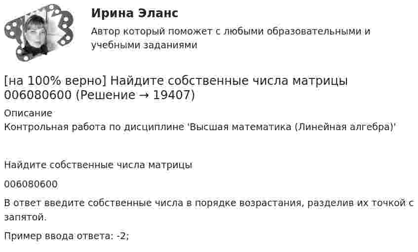     
          Описание
          Контрольная работа по дисциплине 'Высшая математика (Линейная алгебра)'Найдите собственные числа матрицы006080600В ответ введите собственные числа в порядке возрастания, разделив иx точкой с запятой.Пример ввода ответа: -2;  
            
            
            [на 100% верно] Найдите разность X–Y шестнадцатеричных чисел X=220A и Y=A7A.[на 100% верно] Найдите собственные числа матрицы  006080600[на 100% верно] Найдите собственные числа матрицы  0090170900[на 100% верно] Найдите сумму A+B двоичных чисел A=110011100100 и B=1101010001001.[на 100% верно] Найдите сумму X+Y шестнадцатеричных чисел X=1ADC и Y=1FF5. [на 100% верно] На каком сетевом ресурсе располагается Единый портал государственных и муниципальных услуг?[на 100% верно] На каком сетевом ресурсе располагается интернет-ресурс для размещения общественных инициатив граждан РФ?[на 100% верно] Найдите матрицу  C=3[45−1−113]+2[221054][на 100% верно] Найдите матрицу D=λCA+μCB, если  A=[−5−1−33],B=[−2221],C=⎡⎣⎢3341−5−1⎤⎦⎥,  λ=−1,μ=−2.[на 100% верно] Найдите площадь параллелограмма, построенного на векторах:  a¯¯¯=(16,−4,−4)  b¯¯=(0,1,−1)[на 100% верно] Найдите площадь параллелограмма, построенного на векторах:  a¯¯=(4,−1,−1)  b¯¯=(0,8,−8)[на 100% верно] Найдите порядок роста бесконечно большой функции  R(x)=[tg (x2−1)]2(x+1)3+(x+1)18√6 при x→−1 относительно функции Q(x)=1x+1.[на 100 % верно] Найдите предел  A=lim   x→−2  ln [1+x2+9x+14]   x+2[на 100% верно] Найдите предел  A=limx→−3arcsin (4(x+3))x2+4x+3.