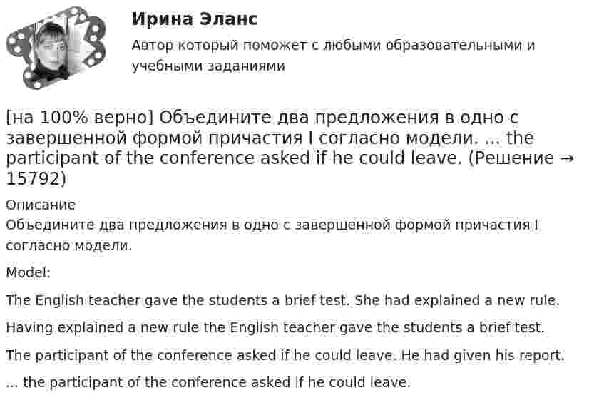     
          Описание
          Объедините два предложения в одно с завершенной формой причастия I согласно модели.Model: The English teacher gave the students a brief test. She had explained a new rule.Having explained a new rule the English teacher gave the students a brief test.The participant of the conference asked if he could leave. He had given his report.... the participant of the conference asked if he could leave.  
            
            
            [на 100% верно] Объедините два предложения в одно с завершенной формой причастия I согласно модели.  I found a lot of interesting expressions. I had read a text in English.[на 100% верно] Объедините два предложения в одно с завершенной формой причастия I согласно модели. ... the participant of the conference asked if he could leave.[на 100% верно] Объедините два предложения в одно с завершенной формой причастия I согласно модели. We should analyze all the necessary data. We had collected them. [на 100% верно] Объедините два предложения в одно с простой формой причастия I согласно модели. A digital TV set hangs on the wall. It looks like a picture.[на 100% верно] Объедините два предложения в одно с простой формой причастия I согласно модели. The teacher delivers lectures at the university. She tells very interesting facts.[на 100% верно] Объект, на котором используют, производят, перерабатывают, хранят или транспортируют радиоактивные, пожаровзрывоопасные, опасные химические и биологические вещества[на 100% верно] Объект реляционной базы данных, предназначенный для ввода и редактирования данных в отдельном диалоговом окне:[на 100 верно] Новая экономическая теория благосостояния, созданная В. Парето, опирается на следующие суждения:[на 100% верно] Новую папку можно создать… [на 100% верно] Нужда человека в чем-либо – это ...[на 100 верно] Нулевые убытки конкурентная фирма имеет при q= …[на 100% верно] Обеспечение устойчивости высоких технологий при осложнениях, возникающих в связи с неблагоприятными тенденциями или конкретными событиями в государстве – это: [на 100% верно] Образующая конуса равна 24 см и составляет с плоскостью основания угол 30°. Найдите объем конуса, считая π =3. [на 100% верно] Обучение населения в области гражданской обороны входит в ее:  Выберите один ответ: