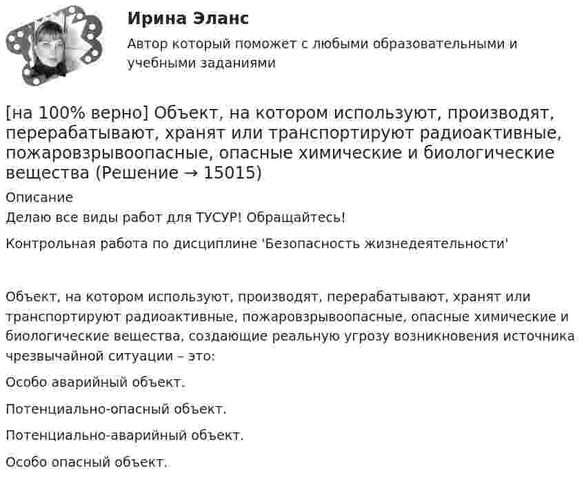     
          Описание
          Делаю все виды работ для ТУСУР! Обращайтесь!Контрольная работа по дисциплине 'Безопасность жизнедеятельности'Объект, на котором используют, производят, перерабатывают, хранят или транспортируют радиоактивные, пожаровзрывоопасные, опасные химические и биологические вещества, создающие реальную угрозу возникновения источника чрезвычайной ситуации – это:	Особо аварийный объект.		Потенциально-опасный объект.		Потенциально-аварийный объект.		Особо опасный объект.  
            
            
            [на 100% верно] Объедините два предложения в одно с простой формой причастия I согласно модели. The teacher delivers lectures at the university. She tells very interesting facts.[на 100% верно] Объект, на котором используют, производят, перерабатывают, хранят или транспортируют радиоактивные, пожаровзрывоопасные, опасные химические и биологические вещества[на 100% верно] Объект реляционной базы данных, предназначенный для ввода и редактирования данных в отдельном диалоговом окне:[на 100% верно] Объем производства продукции на предприятии за год (в стоимостном выражении) увеличился по сравнению с предыдущим годом на 1.3%. Индекс цен на продукцию составил 105%. Индекс количества произведенной продукции составил …[на 100% верно] Объем товарной продукции предприятия в отчетном году составил 60000 тыс. руб. Стоимость материальных затрат и сумма амортизационных отчислений составили 55% от товарного выпуска предприятия.[на 100% верно] Объяснительная записка – это…[на 100% верно] Один из самостоятельных аспектов физической культуры, заключающийся в том, что физическое совершенствование происходит[на 100% верно] Обеспечение устойчивости высоких технологий при осложнениях, возникающих в связи с неблагоприятными тенденциями или конкретными событиями в государстве – это: [на 100% верно] Образующая конуса равна 24 см и составляет с плоскостью основания угол 30°. Найдите объем конуса, считая π =3. [на 100% верно] Обучение населения в области гражданской обороны входит в ее:  Выберите один ответ:[на 100% верно] Общие издержки одного из производителей в отрасли, где существует совершенная конкуренция, представлены функцией TC=4000+2Q+0,05Q2, где Q измеряется в единицах. Рыночная цена в отрасли равна 42 ден. ед.[на 100% верно] Объедините два предложения в одно с завершенной формой причастия I согласно модели.  I found a lot of interesting expressions. I had read a text in English.[на 100% верно] Объедините два предложения в одно с завершенной формой причастия I согласно модели. ... the participant of the conference asked if he could leave.[на 100% верно] Объедините два предложения в одно с завершенной формой причастия I согласно модели. We should analyze all the necessary data. We had collected them. 