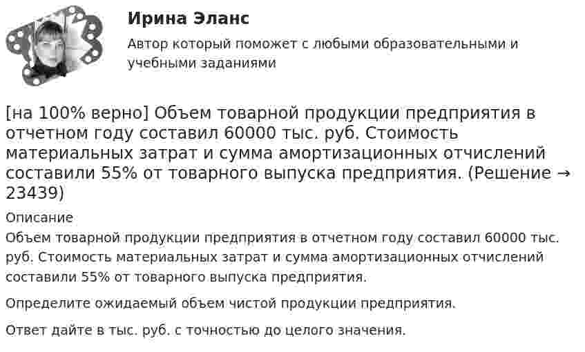     
          Описание
          Объем товарной продукции предприятия в отчетном году составил 60000 тыс. руб. Стоимость материальных затрат и сумма амортизационных отчислений составили 55% от товарного выпуска предприятия.Определите ожидаемый объем чистой продукции предприятия.Ответ дайте в тыс. руб. с точностью до целого значения.  
            
            
            [на 100% верно] Объем производства продукции на предприятии за год (в стоимостном выражении) увеличился по сравнению с предыдущим годом на 1.3%. Индекс цен на продукцию составил 105%. Индекс количества произведенной продукции составил …[на 100% верно] Объем товарной продукции предприятия в отчетном году составил 60000 тыс. руб. Стоимость материальных затрат и сумма амортизационных отчислений составили 55% от товарного выпуска предприятия.[на 100% верно] Объяснительная записка – это…[на 100% верно] Один из самостоятельных аспектов физической культуры, заключающийся в том, что физическое совершенствование происходит[на 100% верно] Оказание помощи физическим и юридическим лицам в защите их прав и законных интересов является одной из задач:[на 100% верно] Олигополии могут производить ... товары.[на 100% верно] Определите активное сопротивление обмотки дросселя при его перегреве на 40°C. Число витков обмотки дросселя w=120, средняя длина одного витка обмотки дросселя ℓср.в.=7 см.[на 100% верно] Общие издержки одного из производителей в отрасли, где существует совершенная конкуренция, представлены функцией TC=4000+2Q+0,05Q2, где Q измеряется в единицах. Рыночная цена в отрасли равна 42 ден. ед.[на 100% верно] Объедините два предложения в одно с завершенной формой причастия I согласно модели.  I found a lot of interesting expressions. I had read a text in English.[на 100% верно] Объедините два предложения в одно с завершенной формой причастия I согласно модели. ... the participant of the conference asked if he could leave.[на 100% верно] Объедините два предложения в одно с завершенной формой причастия I согласно модели. We should analyze all the necessary data. We had collected them. [на 100% верно] Объедините два предложения в одно с простой формой причастия I согласно модели. A digital TV set hangs on the wall. It looks like a picture.[на 100% верно] Объедините два предложения в одно с простой формой причастия I согласно модели. The teacher delivers lectures at the university. She tells very interesting facts.[на 100% верно] Объект, на котором используют, производят, перерабатывают, хранят или транспортируют радиоактивные, пожаровзрывоопасные, опасные химические и биологические вещества