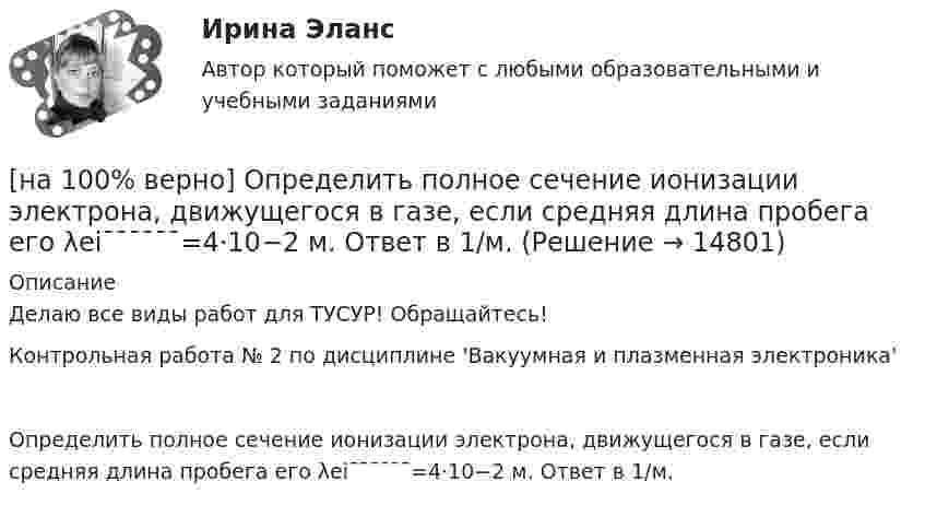     
          Описание
          Делаю все виды работ для ТУСУР! Обращайтесь!Контрольная работа № 2 по дисциплине 'Вакуумная и плазменная электроника'Определить полное сечение ионизации электрона, движущегося в газе, если средняя длина пробега его λei¯¯¯¯¯¯=4⋅10−2 м. Ответ в 1/м.  
            
            
            [на 100% верно] Определить плотность тока термоэмиссии с катода в А/м2 , если температура катода Tk=2500 К, D=0,97, а эффективная работа выхода φэфф=2,6 эВ.[на 100% верно] Определить полное сечение ионизации электрона, движущегося в газе, если средняя длина пробега его λei¯¯¯¯¯¯=4⋅10−2 м. Ответ в 1/м.[на 100% верно] Определить содержимое аккумулятора микроконтроллера МК51 после выполнения команд[на 100% верно] Определить температурный коэффициент диэлектрической проницаемости рутиловой керамики, если при температуре 20°C диэлектрическая проницаемость ε=100[на 100% верно] Оптимальный объем общественных благ определяется[на 100% верно] Основными предпосылками экономической интеграции являются:[на 100% верно] Основными характеристиками олигополии являются:[на 100% верно] Определите удельные магнитные потери мощности в сердечнике из материала Kool Mμ 75μ при магнитной индукции B=2 кГс и частоте f=25 кГц.[на 100% верно] Определите удельные магнитные потери мощности в сердечнике из материала MPP 125μ при магнитной индукции B=1 кГс и частоте f=100 кГц.[на 100% верно] Определите удельные потери в диэлектрике дискового керамического конденсатора емкостью С=10−10Ф, включенного на переменное напряжение U = 100 В частотой f = 1 МГц, если мощность, рассеиваемая [на 100% верно] Определите характерную особенность спорта.[на 100% верно] Определить величину тока термоэмиссии (в А) с поверхности фотокатода площадью 10см2 , если эффективная работа выхода φэфф=0,7 эВ, D=0,97, а температура катода Tk=40°С .[на 100% верно] Определить время, за которое температура датчика из ниобата лития изменится на ΔT=0.25К, если ток в цепи датчика равен 1 мкА.[на 100% верно] Определить концентрацию свободных электронов в алюминии, если алюминий кристаллизуется в решетке гранецентрированного куба, а период решетки алюминия – a=0.4041нм
