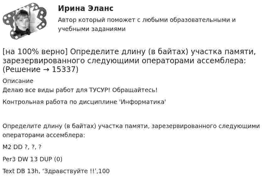     
          Описание
          Делаю все виды работ для ТУСУР! Обращайтесь!Контрольная работа по дисциплине 'Информатика'Определите длину (в байтах) участка памяти, зарезервированного следующими операторами ассемблера:M2   DD ?, ?, ?Per3 DW 13 DUP (0)Text DB 13h, ‘Здравствуйте !!’,100  
            
            
            [на 100% верно] Определите активное сопротивление обмотки дросселя при его перегреве на 40°C. Число витков обмотки дросселя w=120, средняя длина одного витка обмотки дросселя ℓср.в.=7 см.[на 100% верно] Определите длину (в байтах) участка памяти, зарезервированного следующими операторами ассемблера:[на 100% верно] Определите значение  C=(A→¬(B&A;))→A∨B[на 100% верно] Определите значение тока нагрузки Iн для магнитного усилителя (см. рис.). Суммарное активное сопротивление R=(Rр+Rн)=100 Ом; частота переменного синусоидального напряжения f=1 кГц[на 100% верно] Определите индуктивность рассеяния Ls1 первичной обмотки двухобмоточного трансформатора, если известно, что индуктивность первичной обмотки L1=1.64 Гн[на 100% верно] Определите, какой частью речи (герундием или причастием I) являются выделенные слова. Укажите их функции.[на 100% верно] Определите, какой частью речи (герундием или причастием I) являются выделенные слова. Укажите их функции.  Explaining theories you don’t know well is almost impossible task.     The teacher is explaining a new material now.  [на 100% верно] Объект, на котором используют, производят, перерабатывают, хранят или транспортируют радиоактивные, пожаровзрывоопасные, опасные химические и биологические вещества[на 100% верно] Объект реляционной базы данных, предназначенный для ввода и редактирования данных в отдельном диалоговом окне:[на 100% верно] Объем производства продукции на предприятии за год (в стоимостном выражении) увеличился по сравнению с предыдущим годом на 1.3%. Индекс цен на продукцию составил 105%. Индекс количества произведенной продукции составил …[на 100% верно] Объем товарной продукции предприятия в отчетном году составил 60000 тыс. руб. Стоимость материальных затрат и сумма амортизационных отчислений составили 55% от товарного выпуска предприятия.[на 100% верно] Объяснительная записка – это…[на 100% верно] Один из самостоятельных аспектов физической культуры, заключающийся в том, что физическое совершенствование происходит[на 100% верно] Оказание помощи физическим и юридическим лицам в защите их прав и законных интересов является одной из задач: