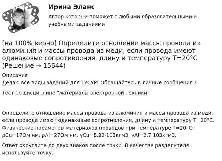     
          Описание
          Делаю все виды заданий для ТУСУР! Обращайтесь в личные сообщения !Тест по дисциплине материалы электронной техникиОпределите отношение массы провода из алюминия и массы провода из меди, если провода имеют одинаковые сопротивления, длину и температуру T=20°C. Физические параметры материалов проводов при температуре T=20°C: ρCu=17Ом⋅нм, ρAl=27Ом⋅нм, γCu=8.92⋅103кгм3, γAl=2.7⋅103кгм3.Ответ округлите до двух знаков после точки. В качестве разделителя используйте точку.  
            
            
            [на 100% верно] Определите, относится ли граф G(X,U^), где U^={(x1x2¯¯¯),(x3x4¯¯¯¯),(x1x3¯¯¯),(x2x4¯¯¯),(x1x4¯¯¯),(x1x1¯¯¯),(x3x2¯¯¯)}, к классу обыкновенных графов.[на 100% верно] Определите отношение массы провода из алюминия и массы провода из меди, если провода имеют одинаковые сопротивления, длину и температуру T=20°C[на 100% верно] Определите показатель преломления стекла, если отраженный от него луч света полностью поляризован при угле преломления 35°.[на 100% верно] Определите типовые динамические звенья, входящие в пассивный четырехполюсник.  L=0.5 Гн; C=0.1 мФ; R1=100 Ом; R2=100 Ом[на 100% верно] Определите удельные магнитные потери мощности в сердечнике из материала High Flux 26μ при магнитной индукции B=0.1 Тл и частоте f=75 кГц.[на 100% верно] Определите удельные магнитные потери мощности в сердечнике из материала Kool Mμ 75μ при магнитной индукции B=2 кГс и частоте f=25 кГц.[на 100% верно] Определите удельные магнитные потери мощности в сердечнике из материала MPP 125μ при магнитной индукции B=1 кГс и частоте f=100 кГц.[на 100% верно] Определите индуктивность рассеяния Ls1 первичной обмотки двухобмоточного трансформатора, если известно, что индуктивность первичной обмотки L1=1.64 Гн[на 100% верно] Определите, какой частью речи (герундием или причастием I) являются выделенные слова. Укажите их функции.[на 100% верно] Определите, какой частью речи (герундием или причастием I) являются выделенные слова. Укажите их функции.  Explaining theories you don’t know well is almost impossible task.     The teacher is explaining a new material now.  [на 100% верно] Определите, какой частью речи (герундием или причастием I) являются выделенные слова. Укажите их функции.  Setting a problem is the first step to its solution.[на 100% верно] Определите коэффициент передачи k пассивного четырехполюсника.  C1=1 мкФ; C2=1 мкФ; R1=1 кОм; R2=2 кОм[на 100% верно] Определите коэффициент связи обмоток двухобмоточного трансформатора, если известно, что коэффициент взаимной индукции M=0.38 Гн, а собственные индуктивности обмоток L1=1.6 Гн, L2=0.1 Гн.[на 100% верно] Определите коэффициент трансформации двухобмоточного трансформатора, если собственные индуктивности обмоток L1=2.5 Гн, L2=0.1 Гн.