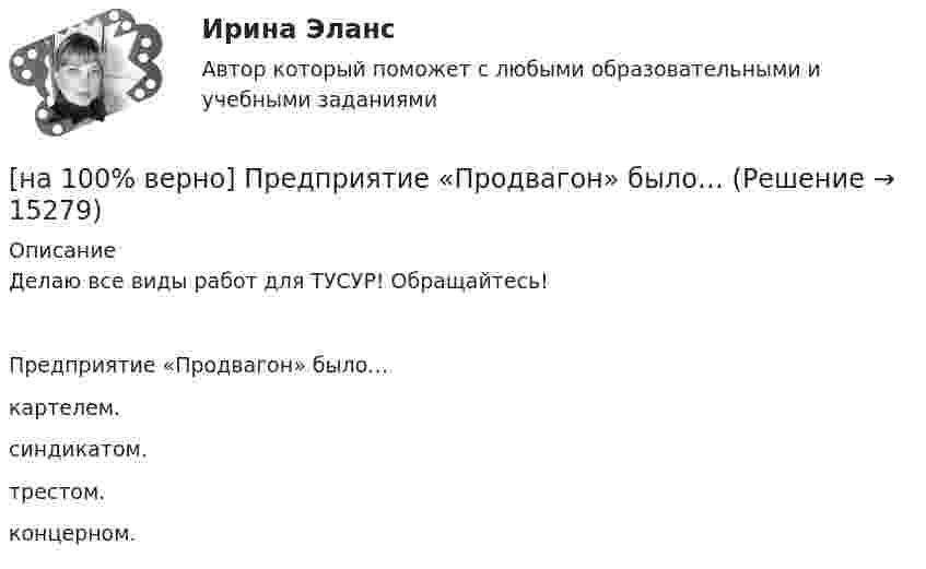     
          Описание
          Делаю все виды работ для ТУСУР! Обращайтесь!Предприятие «Продвагон» было…	картелем.		синдикатом.		трестом.		концерном.  
            
            
            [на 100% верно] Предприятие как юридическое лицо характеризуется наличием:[на 100% верно] Предприятие «Продвагон» было…[на 100% верно]  Приведите к CДНФ булеву функцию f(x, y, z) = xy ∨ y¬z.[на 100% верно] Признание, что философское познание носит понимающий характер, что оно экзистенциально и рефлексивно по своей природе, позволяет понять:[на 100% верно] При каком значении параметра α векторы a¯¯¯={1,8,8},b¯¯={1,9,5},c¯¯={−4,1,α} компланарны?[на 100% верно] При подготовке графика отпусков необходимо учитывать следующее:[на 100% верно] При сортировке таблицы изменяется порядок следования…[на 100% верно] После пропускания потока в транспортной сети (см. рисунок) насыщенными оказались дуги: U = (1, 3), (5, 3), (5, 6), (2, 6), (2, 4).[на 100% верно]  После пропускания потока в транспортной сети (см. рисунок) насыщенными оказались дуги: U = (s, 5), (s, 2), (3, t), (s, 1), (5, 6), (4, t), (6, t).[на 100% верно] Потенциал ионизации газа Ui=16 В, средняя длина пробега электрона λe¯¯¯¯¯=2⋅10−3 м, расстояние катод - анод daк=2 см. Определить при каком напряжении на аноде (в В) будет наблюдаться ионизация газа.[на 100% верно] Потенциал ионизации газа Ui=32 В. На газовый промежуток приложено электрическое поле напряженностью 5⋅103 В/м[на 100% верно] По форме проявления различают гибкость:[на 100 верно] Практическое занятие 1 по экономике образовательной организации (НСПК)[на 100% верно] Предельный угол полного внутреннего отражения света на границе жидкости с воздухом равен 43°. Определите угол Брюстера для случая падения луча из воздуха на поверхность этой жидкости.
