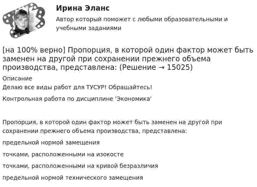     
          Описание
          Делаю все виды работ для ТУСУР! Обращайтесь!Контрольная работа по дисциплине 'Экономика'Пропорция, в которой один фактор может быть заменен на другой при сохранении прежнего объема производства, представлена:	предельной нормой замещения		точками, расположенными на изокосте		точками, расположенными на кривой безразличия		предельной нормой технического замещения  
            
            
            [на 100% верно] Производственный кооператив предполагает:[на 100% верно] Пропорция, в которой один фактор может быть заменен на другой при сохранении прежнего объема производства, представлена:[на 100% верно] Процесс оценки ... операций – это процесс, с помощью которого мы определяем количество рабочих периодов, необходимых для завершения операций.[на 100% верно] Пусть a=false и b=false.  Укажите истинные логические выражения.          b or (2=5) or (5>9)                 (5<>5) or (a and b) or a           not ((3<35) and (7>25) and a)[на 100% верно] Пусть X={1,2,3,4,5}. Бинарное отношение R⊆X×X задано характеристическим свойством:  R={(a,b)|a+b делится на 2, a,b∈X}.[на 100% верно] Пусть в данный момент времени некоторые регистры содержат:  (BP)=09AFh, (SP)=EE24h, (IP)=0264h, (SS)=843Ah, (CS)=5A58h, (DS)=C45Ah[на 100% верно] Пусть в данный момент времени некоторые регистры содержат:  (BX)=0A47h, (SP)=FBEEh, (IP)=0284h, (SS)=2453h, (CS)=CA23h, (DS)=1D26h  Каков (в шестнадцатеричной системе) физический адрес ячейки ОП, содержащей младший[на 100% верно] При увеличении дохода домашнего хозяйства на 10 % объем спроса на яблоки вырос с 4 кг до 6 кг в месяц.  В этом случае эластичность спроса по доходу будет равна ... [на 100% верно] При увеличении цены груш на 15 % объем спроса на яблоки вырос с 5 кг до 8 кг в месяц.  В этом случае эластичность спроса на один товар по цене другого товара будет равна .....[на 100% верно] Проект считается среднесрочным, если его длительность составляет…[на 100% верно] Производительность труда характеризует:[на 100% верно] Производственная функция в длинном периоде имеет вид Q=2L0,5K0,5, где L – количество труда, K – количество капитала. Предельная норма замещения капитала трудом при использовании 9 ед. капитала и 25 ед. труда равна…[на 100% верно] Производственная функция в коротком периоде имеет вид Q=50L–2,5L2, где L – количество рабочего времени в часах.  Предельный продукт труда при использовании 4-го часа будет равен ... ед.[на 100% верно] Производственные запасы предприятия включают: