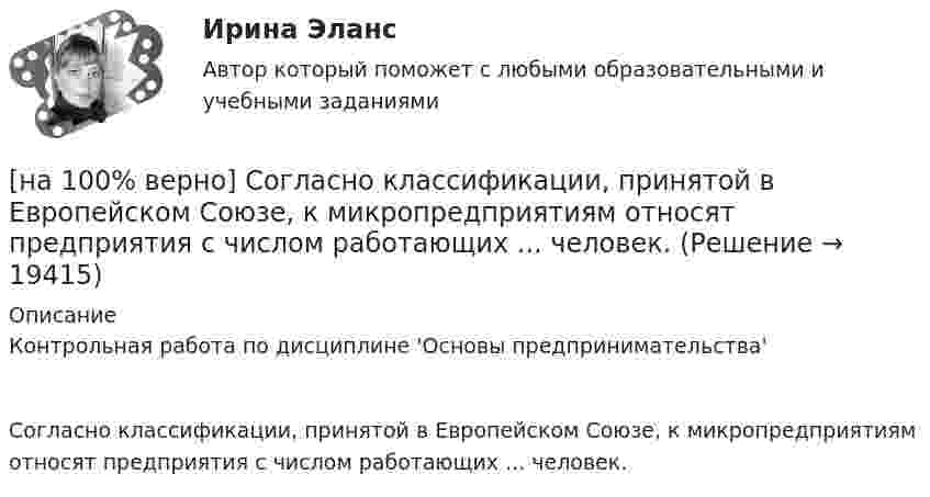     
          Описание
          Контрольная работа по дисциплине 'Основы предпринимательства'Согласно классификации, принятой в Европейском Союзе, к микропредприятиям относят предприятия с числом работающих ... человек.  
            
            
            [на 100% верно] Согласно А.Н. Бердяеву, смысл существованию человека придает:[на 100% верно] Согласно классификации, принятой в Европейском Союзе, к микропредприятиям относят предприятия с числом работающих ... человек.[на 100% верно] Согласно ФЗ «Об информации, информационных технологиях и о защите информации» в зависимости от категории доступа выделяют следующие виды информации:[на 100% верно] Соотнесите выделенные формы с переводом (to apply).  Flexibility and universality of the product allow to apply it in any climatic zone.	Ответ 1[на 100% верно] Соотнесите выделенные формы с переводом (to make).  The company transformed its business having expanded its structures and having made significant step forward.	[на 100% верно] Соотнесите выделенные формы с переводом (to measure).  Having measured the distance, they got disappointed. [на 100% верно] Сопоставьте функции государства и их задачи:[на 100% верно] Сенсуализм – это философское воззрение, выводящее все содержание знаний из деятельности:[на 100% верно] Система налогообложения выполняет функции:[на 100% верно] Сколькими способами можно рассадить шесть кустов пионов на трех клумбах, если на каждой клумбе могут поместиться все шесть?[на 100% верно] Сколько бит в двойном слове?[на 100% верно]  Смещение кривой совокупного спроса влево обусловлено…[на 100% верно] Смещение кривой совокупного спроса влево обусловлено…[на 100% верно] Совокупность содержащейся в базах данных информации и обеспечивающих ее обработку информационных технологий и технических средств – это…