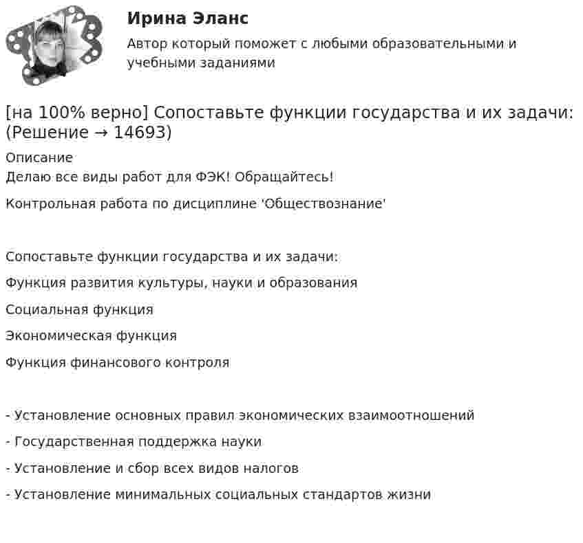     
          Описание
          Делаю все виды работ для ФЭК! Обращайтесь!Контрольная работа по дисциплине 'Обществознание'Сопоставьте функции государства и их задачи:Функция развития культуры, науки и образованияСоциальная функцияЭкономическая функцияФункция финансового контроля- Установление основных правил экономических взаимоотношений- Государственная поддержка науки- Установление и сбор всех видов налогов- Установление минимальных социальных стандартов жизни   
            
            
            [на 100% верно] Соотнесите выделенные формы с переводом (to measure).  Having measured the distance, they got disappointed. [на 100% верно] Сопоставьте функции государства и их задачи:[на 100% верно] Сопротивление квадрата поверхности непроволочного тонкослойного резистора Pп=100Ом , керамическое основание резистора имеет диаметр D=7.5⋅10−3м[на 100% верно] Составляющий элемент крови, принимающий участие в транспортировке углекислого газа к легким, – это…[на 100% верно] Среднее квадратическое отклонение рассчитывается по формуле…[на 100% верно] Средняя арифметическая рассчитывается по формуле…[на 100% верно] Степень удовлетворения материальных, культурных и духовных потребностей – это:[на 100% верно] Смещение кривой совокупного спроса влево обусловлено…[на 100% верно] Совокупность содержащейся в базах данных информации и обеспечивающих ее обработку информационных технологий и технических средств – это…[на 100% верно] Совокупность устойчивых социально значимых качеств – это ...[на 100% верно] Согласно А.Н. Бердяеву, смысл существованию человека придает:[на 100% верно] Согласно классификации, принятой в Европейском Союзе, к микропредприятиям относят предприятия с числом работающих ... человек.[на 100% верно] Согласно ФЗ «Об информации, информационных технологиях и о защите информации» в зависимости от категории доступа выделяют следующие виды информации:[на 100% верно] Соотнесите выделенные формы с переводом (to apply).  Flexibility and universality of the product allow to apply it in any climatic zone.	Ответ 1