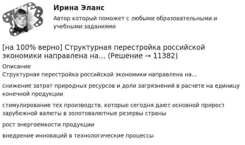      
          Описание
          Структурная перестройка российской экономики направлена на…снижение затрат природных ресурсов и доли загрязнений в расчете на единицу конечной продукции стимулирование тех производств, которые сегодня дают основной прирост зарубежной валюты в золотовалютные резервы странырост энергоемкости продукциивнедрение инноваций в технологические процессы   
            
            
            [на 100% верно] Строгое и точное соблюдение всеми военнослужащими порядка и правил, установленных законами, воинскими уставами и приказами командиров – это _____________ дисциплина.[на 100% верно] Структурная перестройка российской экономики направлена на…[на 100% верно] Субъектами мировой экономики выступают:[на 100% верно] Суждение об эффективности рыночной экономики находит свое выражение…[на 100% верно] Существуют две основные формы оплаты труда:[на 100% верно] Схоластика – это:[на 100% верно] Такая характеристика общества как жесткое сословное деление общества, низкая социальная мобильность граждан, характерна для исторического типа общества:[на 100% верно] Соотнесите выделенные формы с переводом (to make).  The company transformed its business having expanded its structures and having made significant step forward.	[на 100% верно] Соотнесите выделенные формы с переводом (to measure).  Having measured the distance, they got disappointed. [на 100% верно] Сопоставьте функции государства и их задачи:[на 100% верно] Сопротивление квадрата поверхности непроволочного тонкослойного резистора Pп=100Ом , керамическое основание резистора имеет диаметр D=7.5⋅10−3м[на 100% верно] Составляющий элемент крови, принимающий участие в транспортировке углекислого газа к легким, – это…[на 100% верно] Среднее квадратическое отклонение рассчитывается по формуле…[на 100% верно] Средняя арифметическая рассчитывается по формуле…