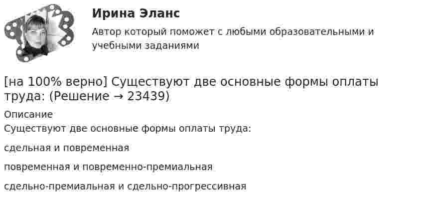     
          Описание
          Существуют две основные формы оплаты труда:	сдельная и повременная		повременная и повременно-премиальная		сдельно-премиальная и сдельно-прогрессивная  
            
            
            [на 100% верно] Суждение об эффективности рыночной экономики находит свое выражение…[на 100% верно] Существуют две основные формы оплаты труда:[на 100% верно] Схоластика – это:[на 100% верно] Такая характеристика общества как жесткое сословное деление общества, низкая социальная мобильность граждан, характерна для исторического типа общества:[на 100% верно] Текст ныне действующей военной присяги утвержден:[на 100% верно] Температуру катода понизили с 1200 К до 600 К. Во сколько раз изменилась плотность тока термоэмиссии, если эффективная работа выхода катода φэфф=1 эВ?[на 100% верно] Темп роста цепной рассчитывается по формуле…[на 100% верно] Сопротивление квадрата поверхности непроволочного тонкослойного резистора Pп=100Ом , керамическое основание резистора имеет диаметр D=7.5⋅10−3м[на 100% верно] Составляющий элемент крови, принимающий участие в транспортировке углекислого газа к легким, – это…[на 100% верно] Среднее квадратическое отклонение рассчитывается по формуле…[на 100% верно] Средняя арифметическая рассчитывается по формуле…[на 100% верно] Степень удовлетворения материальных, культурных и духовных потребностей – это:[на 100% верно] Строгое и точное соблюдение всеми военнослужащими порядка и правил, установленных законами, воинскими уставами и приказами командиров – это _____________ дисциплина.[на 100% верно] Структурная перестройка российской экономики направлена на…
