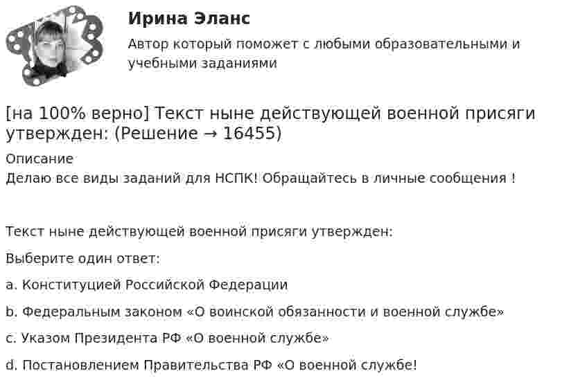     
          Описание
          Делаю все виды заданий для НСПК! Обращайтесь в личные сообщения !Текст ныне действующей военной присяги утвержден:Выберите один ответ:a. Конституцией Российской Федерацииb. Федеральным законом «О воинской обязанности и военной службе» c. Указом Президента РФ «О военной службе»d. Постановлением Правительства РФ «О военной службе!  
            
            
            [на 100% верно] Такая характеристика общества как жесткое сословное деление общества, низкая социальная мобильность граждан, характерна для исторического типа общества:[на 100% верно] Текст ныне действующей военной присяги утвержден:[на 100% верно] Температуру катода понизили с 1200 К до 600 К. Во сколько раз изменилась плотность тока термоэмиссии, если эффективная работа выхода катода φэфф=1 эВ?[на 100% верно] Темп роста цепной рассчитывается по формуле…[на 100% верно] Теория общеэкономического равновесия, представленная в коробках Эджуорта, рассматривает ситуации, совершаемые в условиях … конкуренции.[на 100% верно] Термин «акселерация» обозначает ... морфофункциональное развитие организма у детей и подростков.[на 100% верно] Термин «вторая» природа означает:[на 100% верно] Средняя арифметическая рассчитывается по формуле…[на 100% верно] Степень удовлетворения материальных, культурных и духовных потребностей – это:[на 100% верно] Строгое и точное соблюдение всеми военнослужащими порядка и правил, установленных законами, воинскими уставами и приказами командиров – это _____________ дисциплина.[на 100% верно] Структурная перестройка российской экономики направлена на…[на 100% верно] Субъектами мировой экономики выступают:[на 100% верно] Суждение об эффективности рыночной экономики находит свое выражение…[на 100% верно] Существуют две основные формы оплаты труда: