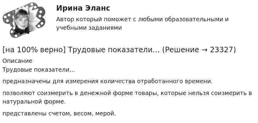     
          Описание
          Трудовые показатели…	предназначены для измерения количества отработанного времени.		позволяют соизмерить в денежной форме товары, которые нельзя соизмерить в натуральной форме.		представлены счетом, весом, мерой.  
            
            
            [на 100% верно]  Томск был основан при…  	Алексее Михайловиче.	  	Борисе Годунове.	  	Василии Шуйском.	  	Михаиле Федоровиче.[на 100% верно] Трудовые показатели…[на 100% верно] Укажите булеан множества Y={2,5,6,8}.[на 100% верно] Укажите верное утверждение:  1. Этноцентризм способствует сплочению группы и появлению национального самосознания.[на 100% верно] Укажите верную последовательность процесса конфликта:[на 100% верно] Укажите, для какой из подсистем ГАС «Правосудие», основной задачей является организация автоматизированного сбора и систематизации по судебным решениям.[на 100% верно] Укажите документ, включающий краткую характеристику группы занимающихся, основные задачи и средства [на 100% верно] Термокатод имеет эффективную работу выхода φэфф=2 эВ, D=1, температура катода Tk=2000 К. [на 100 верно] Тест 1 по русскому языку и культуре речи (НСПК)[на 100% верно] Тест 1 по русскому языку (ОСЭК) [на 100% верно] Тест 2 по русскому языку (ОСЭК)[на 100% верно] Тест по теме Геронтогенез (ЮУрГУ)[на 100% верно] Техническое устройство, выполняющее функции сопряжения ЭВМ с каналами связи, называется…[на 100% верно] Технология мультимедиа обеспечивает работу в…