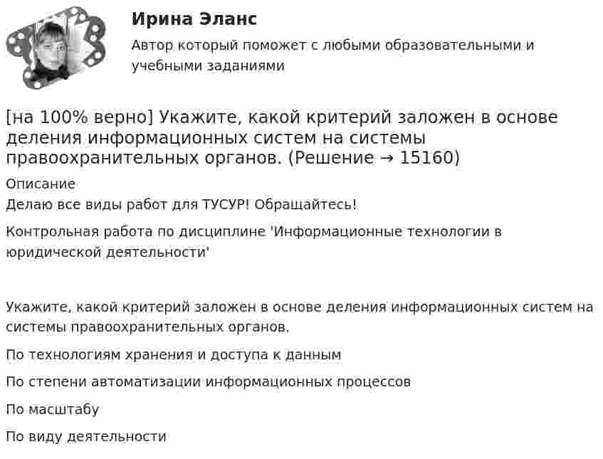     
          Описание
          Делаю все виды работ для ТУСУР! Обращайтесь!Контрольная работа по дисциплине 'Информационные технологии в юридической деятельности'Укажите, какой критерий заложен в основе деления информационных систем на системы правоохранительных органов.	По технологиям хранения и доступа к данным		По степени автоматизации информационных процессов		По масштабу		По виду деятельности  
            
            
            [на 100% верно] Укажите, какой критерий заложен в основе деления баз данных на федеральные БД, региональные БД.[на 100% верно] Укажите, какой критерий заложен в основе деления информационных систем на системы правоохранительных органов.[на 100% верно] Укажите концевые вершины эйлеровой цепи в графе G (см. рисунок).[на 100% верно] Укажите метод расчета численности персонала на плановый период.[на 100% верно] Укажите назначение информационных систем управления.[на 100% верно] Укажите наиболее значимый фактор риска заболеваний и потери здоровья.[на 100% верно] Укажите НЕПРАВИЛЬНЫЙ оператор передачи данных в следующем списке операторов:[на 100% верно] Укажите, для какой из подсистем ГАС «Правосудие», основной задачей является организация автоматизированного сбора и систематизации по судебным решениям.[на 100% верно] Укажите документ, включающий краткую характеристику группы занимающихся, основные задачи и средства [на 100% верно] Укажите единицу измерения в системе СИ магнитного потока Ф.[на 100 % верно] Укажите из заданных функций те, которые определены на всей числовой оси.  1) y=x3.  2) y=1x√.  3) y=log 0,3x.  4) y=cos x.  5) y=2x.  6) y=sin x.[на 100% верно] Укажите и охарактеризуйте все точки разрыва функции [на 100% верно] Укажите, как в политической жизни называются люди, которые уклоняются от участия в выборах, акциях, подписания петиций:[на 100% верно] Укажите, какие из нижеприведенных наук относятся к естественным: