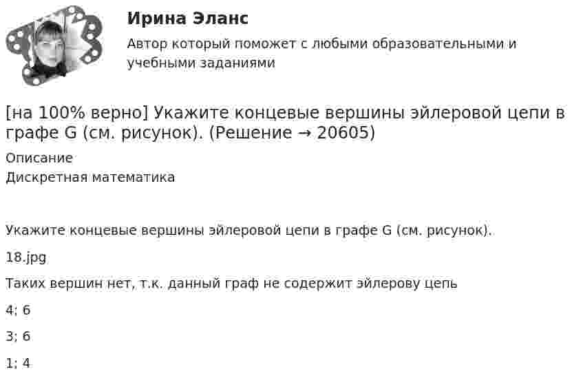     
          Описание
          Дискретная математикаУкажите концевые вершины эйлеровой цепи в графе G (см. рисунок).18.jpg	Таких вершин нет, т.к. данный граф не содержит эйлерову цепь		4; 6		3; 6		1; 4  
            
            
            [на 100% верно] Укажите, какой критерий заложен в основе деления информационных систем на системы правоохранительных органов.[на 100% верно] Укажите концевые вершины эйлеровой цепи в графе G (см. рисунок).[на 100% верно] Укажите метод расчета численности персонала на плановый период.[на 100% верно] Укажите назначение информационных систем управления.[на 100% верно] Укажите наиболее значимый фактор риска заболеваний и потери здоровья.[на 100% верно] Укажите НЕПРАВИЛЬНЫЙ оператор передачи данных в следующем списке операторов:[на 100% верно] Укажите НЕПРАВИЛЬНЫЙ оператор передачи данных в следующем списке операторов:   [на 100% верно] Укажите документ, включающий краткую характеристику группы занимающихся, основные задачи и средства [на 100% верно] Укажите единицу измерения в системе СИ магнитного потока Ф.[на 100 % верно] Укажите из заданных функций те, которые определены на всей числовой оси.  1) y=x3.  2) y=1x√.  3) y=log 0,3x.  4) y=cos x.  5) y=2x.  6) y=sin x.[на 100% верно] Укажите и охарактеризуйте все точки разрыва функции [на 100% верно] Укажите, как в политической жизни называются люди, которые уклоняются от участия в выборах, акциях, подписания петиций:[на 100% верно] Укажите, какие из нижеприведенных наук относятся к естественным:[на 100% верно] Укажите, как называется идеология, которая базовыми ценностями называет порядок, стабильность и традиционализм: