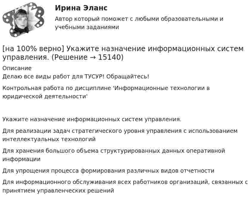     
          Описание
          Делаю все виды работ для ТУСУР! Обращайтесь!Контрольная работа по дисциплине 'Информационные технологии в юридической деятельности'Укажите назначение информационных систем управления.	Для реализации задач стратегического уровня управления с использованием интеллектуальных технологий		Для хранения большого объема структурированных данных оперативной информации		Для упрощения процесса формирования различных видов отчетности		Для информационного обслуживания всех работников организаций, связанных с принятием управленческих решений  
            
            
            [на 100% верно] Укажите метод расчета численности персонала на плановый период.[на 100% верно] Укажите назначение информационных систем управления.[на 100% верно] Укажите наиболее значимый фактор риска заболеваний и потери здоровья.[на 100% верно] Укажите НЕПРАВИЛЬНЫЙ оператор передачи данных в следующем списке операторов:[на 100% верно] Укажите НЕПРАВИЛЬНЫЙ оператор передачи данных в следующем списке операторов:   [на 100% верно] Укажите норму банкротств франшизированных предприятий.[на 100% верно] Укажите один из специальных принципов права международной безопасности.[на 100 % верно] Укажите из заданных функций те, которые определены на всей числовой оси.  1) y=x3.  2) y=1x√.  3) y=log 0,3x.  4) y=cos x.  5) y=2x.  6) y=sin x.[на 100% верно] Укажите и охарактеризуйте все точки разрыва функции [на 100% верно] Укажите, как в политической жизни называются люди, которые уклоняются от участия в выборах, акциях, подписания петиций:[на 100% верно] Укажите, какие из нижеприведенных наук относятся к естественным:[на 100% верно] Укажите, как называется идеология, которая базовыми ценностями называет порядок, стабильность и традиционализм:[на 100% верно] Укажите, какой критерий заложен в основе деления баз данных на федеральные БД, региональные БД.[на 100% верно] Укажите, какой критерий заложен в основе деления информационных систем на системы правоохранительных органов.