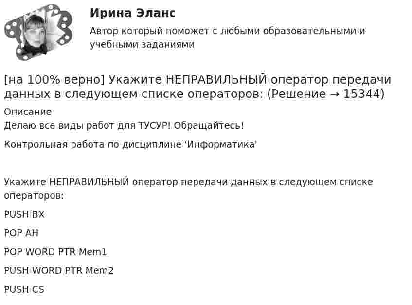     
          Описание
          Делаю все виды работ для ТУСУР! Обращайтесь!Контрольная работа по дисциплине 'Информатика'Укажите НЕПРАВИЛЬНЫЙ оператор передачи данных в следующем списке операторов:        PUSH BX         POP AH            POP WORD PTR Mem1               PUSH WORD PTR Mem2            PUSH CS  
            
            
            [на 100% верно] Укажите наиболее значимый фактор риска заболеваний и потери здоровья.[на 100% верно] Укажите НЕПРАВИЛЬНЫЙ оператор передачи данных в следующем списке операторов:[на 100% верно] Укажите НЕПРАВИЛЬНЫЙ оператор передачи данных в следующем списке операторов:   [на 100% верно] Укажите норму банкротств франшизированных предприятий.[на 100% верно] Укажите один из специальных принципов права международной безопасности.[на 100% верно] Укажите признаки государства:[на 100% верно] Укажите признаки унитарного государства:[на 100% верно] Укажите, как в политической жизни называются люди, которые уклоняются от участия в выборах, акциях, подписания петиций:[на 100% верно] Укажите, какие из нижеприведенных наук относятся к естественным:[на 100% верно] Укажите, как называется идеология, которая базовыми ценностями называет порядок, стабильность и традиционализм:[на 100% верно] Укажите, какой критерий заложен в основе деления баз данных на федеральные БД, региональные БД.[на 100% верно] Укажите, какой критерий заложен в основе деления информационных систем на системы правоохранительных органов.[на 100% верно] Укажите концевые вершины эйлеровой цепи в графе G (см. рисунок).[на 100% верно] Укажите метод расчета численности персонала на плановый период.