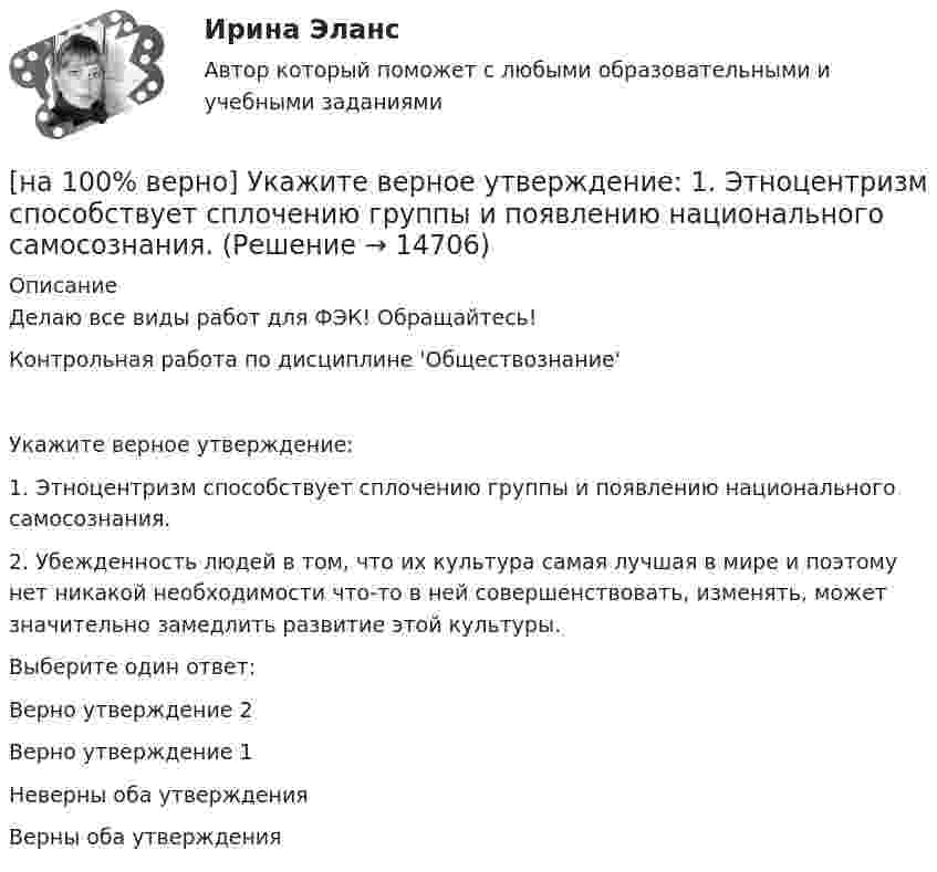     
          Описание
          Делаю все виды работ для ФЭК! Обращайтесь!Контрольная работа по дисциплине 'Обществознание'Укажите верное утверждение:1. Этноцентризм способствует сплочению группы и появлению национального самосознания.2. Убежденность людей в том, что их культура самая лучшая в мире и поэтому нет никакой необходимости что-то в ней совершенствовать, изменять, может значительно замедлить развитие этой культуры.Выберите один ответ: Верно утверждение 2Верно утверждение 1Неверны оба утвержденияВерны оба утверждения  
            
            
            [на 100% верно] Укажите булеан множества Y={2,5,6,8}.[на 100% верно] Укажите верное утверждение:  1. Этноцентризм способствует сплочению группы и появлению национального самосознания.[на 100% верно] Укажите верную последовательность процесса конфликта:[на 100% верно] Укажите, для какой из подсистем ГАС «Правосудие», основной задачей является организация автоматизированного сбора и систематизации по судебным решениям.[на 100% верно] Укажите документ, включающий краткую характеристику группы занимающихся, основные задачи и средства [на 100% верно] Укажите единицу измерения в системе СИ магнитного потока Ф.[на 100 % верно] Укажите из заданных функций те, которые определены на всей числовой оси.  1) y=x3.  2) y=1x√.  3) y=log 0,3x.  4) y=cos x.  5) y=2x.  6) y=sin x.[на 100% верно] Тест 1 по русскому языку (ОСЭК) [на 100% верно] Тест 2 по русскому языку (ОСЭК)[на 100% верно] Тест по теме Геронтогенез (ЮУрГУ)[на 100% верно] Техническое устройство, выполняющее функции сопряжения ЭВМ с каналами связи, называется…[на 100% верно] Технология мультимедиа обеспечивает работу в…[на 100% верно] Товарная продукция предприятия характеризует:[на 100% верно]  Томск был основан при…  	Алексее Михайловиче.	  	Борисе Годунове.	  	Василии Шуйском.	  	Михаиле Федоровиче.