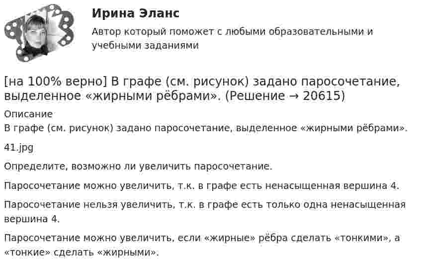     
          Описание
          В графе (см. рисунок) задано паросочетание, выделенное «жирными рёбрами».41.jpgОпределите, возможно ли увеличить паросочетание.	Паросочетание можно увеличить, т.к. в графе есть ненасыщенная вершина 4.		Паросочетание нельзя увеличить, т.к. в графе есть только одна ненасыщенная вершина 4.		Паросочетание можно увеличить, если «жирные» рёбра сделать «тонкими», а «тонкие» сделать «жирными».  
            
            
            [на 100% верно] Валюта баланса показывает:[на 100% верно] В графе (см. рисунок) задано паросочетание, выделенное «жирными рёбрами».[на 100% верно] В графе (см. рисунок) задано паросочетание, выделенное «жирными рёбрами».[на 100% верно] В двух точках находятся когерентные источники световых волн с длиной волны 640 нм.[на 100% верно] В ЕВСК по национальным видам спорта звание мастера спорта по национальным видам присваивается на ...  уровне, а спортивные разряды присваиваются ...  спортивными организациями.[на 100% верно] В зависимости от способа восприятия информация подразделяется на…[на 100% верно] Вид творческой деятельности, включающий сохранение, создание, распространение, освоение культурных ценностей, называется[на 100% верно] Административно-правовое регулирование сельского хозяйства на территории Томской области осуществляет…[на 100% верно]  Баланс предприятия – это отчет, в котором:[на 100% верно] Бойкот как тип социальной санкции относится к:[на 100% верно] Большой круг кровообращения начинается от ... желудочка сердца самым крупным артериальным сосудом – аортой, проходит через ткани всех органов (кровь из артериальной превращается в венозную) и возвращается в ... предсердие.[на 100% верно] Бюджет проекта, который планируется реализовать в течение 12 месяцев, составляет 100 тыс. руб. На выполнение работы до текущей даты планировалось израсходовать[на 100% верно] Бюджет проекта, который планируется реализовать в течение 12 месяцев, составляет 100 тыс. руб. На выполнение работы до текущей даты планировалось израсходовать 30 тыс. руб., а фактически было [на 100% верно] Бюджет проекта, который планируется реализовать в течение 12 месяцев, составляет 100 тыс. руб. На выполнение работы до текущей даты планировалось израсходовать 30 тыс. руб., а фактически было израсходовано 28 тыс. руб