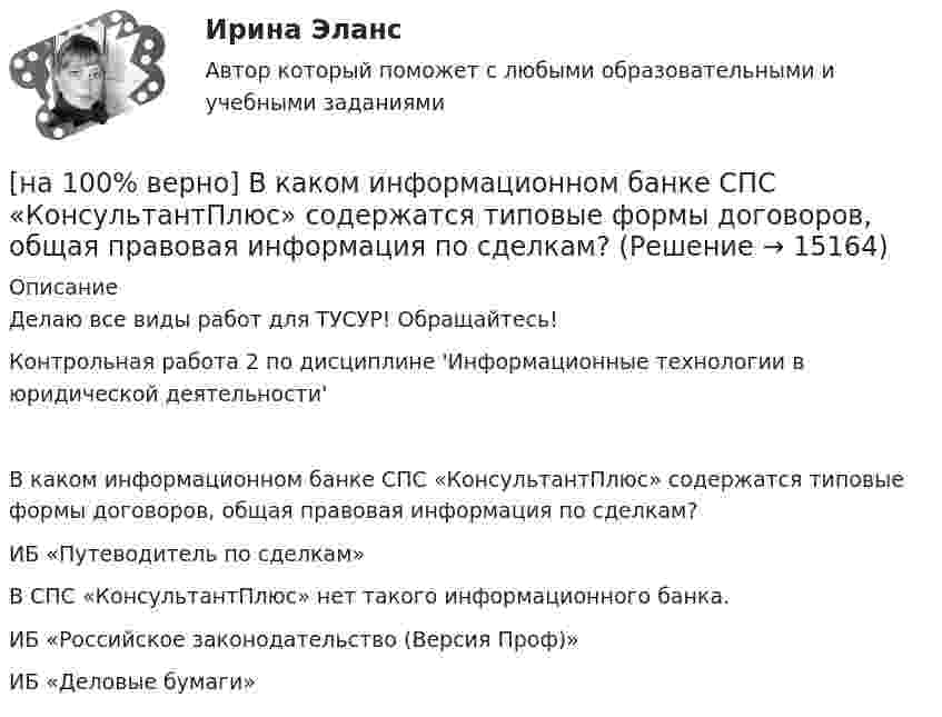     
          Описание
          Делаю все виды работ для ТУСУР! Обращайтесь!Контрольная работа  2 по дисциплине 'Информационные технологии в юридической деятельности'В каком информационном банке СПС «КонсультантПлюс» содержатся типовые формы договоров, общая правовая информация по сделкам?	ИБ «Путеводитель по сделкам»		В СПС «КонсультантПлюс» нет такого информационного банка.		ИБ «Российское законодательство (Версия Проф)»		ИБ «Деловые бумаги»  
            
            
            [на 100% верно] Вид творческой деятельности, включающий сохранение, создание, распространение, освоение культурных ценностей, называется[на 100% верно] В каком информационном банке СПС «КонсультантПлюс» содержатся типовые формы договоров, общая правовая информация по сделкам?[на 100% верно]  В каком порядке вычисляется следующее выражение?  a or b and not c or d  (a or (b and (not c))) or d	  (a or b) and (not (c or d))	  ((a or b) and (not c)) or d[на 100% верно] В классификации физических упражнений ...  относят к группе упражнений, объединенной по признаку исторически сложившихся систем физического воспитания.[на 100% верно] В колебательном контуре величина заряда на пластинах конденсатора изменяется по закону  q=0.07cos (6πt+π7) (Кл).[на 100% верно] В колонтитул можно поместить…[на 100% верно] В контуре с добротностью 50 и собственной частотой 5.5 кГц возбуждаются затухающие колебания. Через какое время энергия уменьшится в два раза?[на 100% верно] Бюджет проекта, который планируется реализовать в течение 12 месяцев, составляет 100 тыс. руб. На выполнение работы до текущей даты планировалось израсходовать 30 тыс. руб., а фактически было израсходовано 28 тыс. руб[на 100% верно] Бюджет проекта, который планируется реализовать в течение 12 месяцев, составляет 100 тыс. руб. На выполнение работы до текущей даты планировалось израсходовать 35 тыс. руб., а фактически было[на 100% верно] Валюта баланса показывает:[на 100% верно] В графе (см. рисунок) задано паросочетание, выделенное «жирными рёбрами».[на 100% верно] В графе (см. рисунок) задано паросочетание, выделенное «жирными рёбрами».[на 100% верно] В двух точках находятся когерентные источники световых волн с длиной волны 640 нм.[на 100% верно] В ЕВСК по национальным видам спорта звание мастера спорта по национальным видам присваивается на ...  уровне, а спортивные разряды присваиваются ...  спортивными организациями.