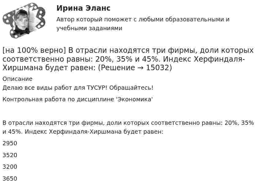     
          Описание
          Делаю все виды работ для ТУСУР! Обращайтесь!Контрольная работа по дисциплине 'Экономика'В отрасли находятся три фирмы, доли которых соответственно равны: 20%, 35% и 45%. Индекс Херфиндаля-Хиршмана будет равен:	2950		3520		3200		3650  
            
            
            [на 100% верно] Восстановительные, рекреационные, лечебные, профилактические упражнения в классификации физических упражнений входят в группу, объединенную по признаку…[на 100% верно] В отрасли находятся три фирмы, доли которых соответственно равны: 20%, 35% и 45%. Индекс Херфиндаля-Хиршмана будет равен:[на 100% верно] В разделе баланса «внеоборотные активы» отражаются:[на 100% верно] В сердечнике на частоте f1=50 Гц удельные потери на гистерезис при индукции магнитного поля Bm1=0.1 Тл и Bm2=0.5 Тл составляют pг1=0.15 Вт/кг и pг2=1.97 Вт/кг соответственно.[на 100% верно]  В состав ВВП, исчисленного производственным методом, входят… [на 100% верно] В стоимость ВВП НЕ включаются:[на 100% верно] В странах со слабо развитыми финансовыми рынками рост общего уровня цен…[на 100% верно] В классификации физических упражнений ...  относят к группе упражнений, объединенной по признаку исторически сложившихся систем физического воспитания.[на 100% верно] В колебательном контуре величина заряда на пластинах конденсатора изменяется по закону  q=0.07cos (6πt+π7) (Кл).[на 100% верно] В колонтитул можно поместить…[на 100% верно] В контуре с добротностью 50 и собственной частотой 5.5 кГц возбуждаются затухающие колебания. Через какое время энергия уменьшится в два раза?[на 100% верно] В контуре с малым активным сопротивлением, содержащем конденсатор емкостью 0.2 мкФ и катушку индуктивностью 1 мГн, сила тока при резонансе изменяется по закону I=0.02sin(Ωt).[на 100% верно] В матрице размером (5,18) 4 элементa равны единице, а все остальные равны 0. Ненулевые элементы расположены так, что в каждой строке и каждом столбце не более одного ненулевого элемента.[на 100% верно] Внутренняя норма доходности инвестиций – это: