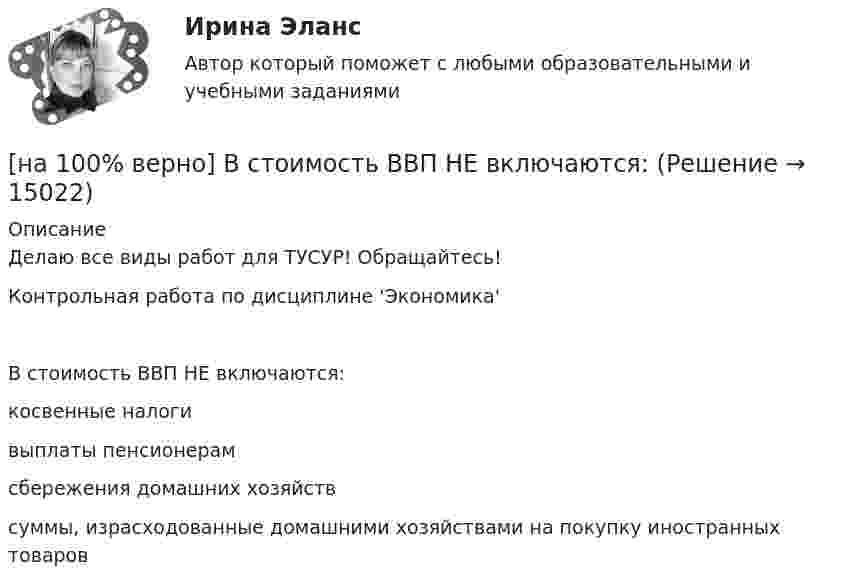     
          Описание
          Делаю все виды работ для ТУСУР! Обращайтесь!Контрольная работа по дисциплине 'Экономика'В стоимость ВВП НЕ включаются:	косвенные налоги		выплаты пенсионерам		сбережения домашних хозяйств		суммы, израсходованные домашними хозяйствами на покупку иностранных товаров  
            
            
            [на 100% верно]  В состав ВВП, исчисленного производственным методом, входят… [на 100% верно] В стоимость ВВП НЕ включаются:[на 100% верно] В странах со слабо развитыми финансовыми рынками рост общего уровня цен…[на 100% верно]  Второе ополчение возглавили:  	Д. Пожарский	  	М. Скопин-Шуйский	  	П. Ляпунов	  	И. Заруцкий	  	К. Минин[на 100% верно] В универсальном указателе ресурса http://www.msoft.com/winword именем компьютера, где расположен искомый ресурс Интернета, является:[на 100% верно] Выберите вариант, соответствующий по содержанию указанному предложению.  For the experiment to be finished in time we must begin to work immediately.[на 100% верно] Выберите вариант, соответствующий по содержанию указанному предложению.  For the people to become dependent on computers is very easy.[на 100% верно] В контуре с малым активным сопротивлением, содержащем конденсатор емкостью 0.2 мкФ и катушку индуктивностью 1 мГн, сила тока при резонансе изменяется по закону I=0.02sin(Ωt).[на 100% верно] В матрице размером (5,18) 4 элементa равны единице, а все остальные равны 0. Ненулевые элементы расположены так, что в каждой строке и каждом столбце не более одного ненулевого элемента.[на 100% верно] Внутренняя норма доходности инвестиций – это:[на 100% верно]  Восстание крестьян в Тамбовской губернии получило название…  	«махновщина».	  	«семеновщина».	  	«антоновщина».	  	«бироновщина».[на 100% верно] Восстановительные, рекреационные, лечебные, профилактические упражнения в классификации физических упражнений входят в группу, объединенную по признаку…[на 100% верно] В отрасли находятся три фирмы, доли которых соответственно равны: 20%, 35% и 45%. Индекс Херфиндаля-Хиршмана будет равен:[на 100% верно] В разделе баланса «внеоборотные активы» отражаются:
