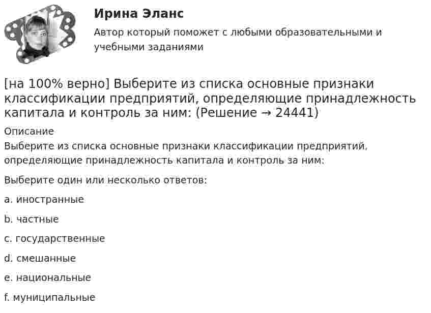     
          Описание
          Выберите из списка основные признаки классификации предприятий, определяющие принадлежность капитала и контроль за ним:Выберите один или несколько ответов:a. иностранные b. частныеc. государственныеd. смешанные e. национальные f. муниципальные  
            
            
            [на 100% верно] Выберите из ниже предложенных мировые религии:[на 100% верно]  Выберите из списка основные признаки классификации предприятий, определяющие принадлежность капитала и контроль за ним:[на 100% верно] Выберите один ответ в каждом раскрывающемся списке.  The new Director of HR .... to people’s points of view.  Our boss sometimes .... the PR staff.[на 100% верно] Выберите один ответ в раскрывающемся списке.  Emma ate too ... apples yesterday and she had a stomachache.[на 100% верно] Выберите один ответ в раскрывающемся списке.  Nowadays, the ... are against monarchy but in the XVII century most people approved of such form of government.[на 100% верно] Выберите перевод, соответствующий содержанию предложения на английском языке.  The manager made the IT consultants check all the systems on viruses.[на 100% верно] Выберите перевод, соответствующий содержанию предложения на английском языке.  The teacher wanted the student to explain this new phenomenon.[на 100% верно] Выберите верное утверждение:[на 100% верно] Выберите верное утверждение.  Проект ограничен во времени, а процессы цикличны.  Проект поддерживает неизменность предприятия, а процессы способствуют его изменению.[на 100% верно] Выберите верный вариант при переводе предложения.  Developing the transistor was a key to computer miniaturization and reliability.[на 100% верно] Выберите верный вариант при переводе предложения.  Did you have any difficulties in plugging microprocessor into the motherboard?[на 100% верно] Выберите верный вариант при переводе предложения.  Did you have any difficulties in plugging microprocessor into the motherboard?[на 100% верно]  Выберите верный вариант при переводе предложения.  Saving your work on a computer is of great importance.[на 100% верно] Выберите из ниже перечисленного политические институты общества: