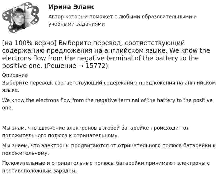     
          Описание
          Выберите перевод, соответствующий содержанию предложения на английском языке.We know the electrons flow from the negative terminal of the battery to the positive one.Мы знам, что движение электронов в любой батарейке происходит от положительного полюса к отрицательному.Мы знаем, что электроны продвигаются от отрицательного полюса батарейки к положительному. Положительные и отрицательные полюсы батарейки принимают электроны с противоположным зарядом.  
            
            
            [на 100% верно] Выберите перевод, соответствующий содержанию предложения на английском языке.  We know Mr. Fox to be a good PR specialist.[на 100% верно]  Выберите перевод, соответствующий содержанию предложения на английском языке.  We know the electrons flow from the negative terminal of the battery to the positive one.[на 100% верно] Выберите принципы демократических выборов:[на 100% верно] Выберите пути снижения риска.  Оставление риска на ответственности субъекта.   Осуществление производственной деятельности.  Распределение риска между несколькими видами деятельности.   Перенесение ответственности на третьих лиц. [на 100% верно] Выберите соответствующую форму причастия. ... a registration card, he couldn’t go to the library.[на 100% верно] Выберите соответствующую форму причастия.  Asking, Having asked, Being asked the student couldn’t go out.[на 100% верно] Вычислите мощность P множества М = {2, 23, 3, 15, 2, 15, 18, 9, 9}.[на 100% верно] Выберите из ниже предложенных варианты позитивного девиантного поведения: [на 100% верно] Выберите из ниже предложенных мировые религии:[на 100% верно]  Выберите из списка основные признаки классификации предприятий, определяющие принадлежность капитала и контроль за ним:[на 100% верно] Выберите один ответ в каждом раскрывающемся списке.  The new Director of HR .... to people’s points of view.  Our boss sometimes .... the PR staff.[на 100% верно] Выберите один ответ в раскрывающемся списке.  Emma ate too ... apples yesterday and she had a stomachache.[на 100% верно] Выберите один ответ в раскрывающемся списке.  Nowadays, the ... are against monarchy but in the XVII century most people approved of such form of government.[на 100% верно] Выберите перевод, соответствующий содержанию предложения на английском языке.  The manager made the IT consultants check all the systems on viruses.