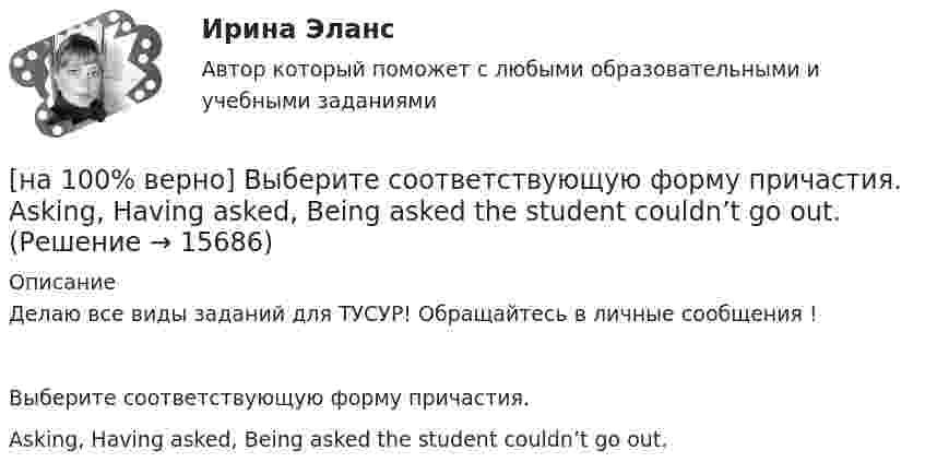     
          Описание
          Делаю все виды заданий для ТУСУР! Обращайтесь в личные сообщения !Выберите соответствующую форму причастия.Asking, Having asked, Being asked the student couldn’t go out.  
            
            
            [на 100% верно] Выберите соответствующую форму причастия. ... a registration card, he couldn’t go to the library.[на 100% верно] Выберите соответствующую форму причастия.  Asking, Having asked, Being asked the student couldn’t go out.[на 100% верно] Вычислите мощность P множества М = {2, 23, 3, 15, 2, 15, 18, 9, 9}.[на 100% верно] Вычислите определитель 5-го порядка.  D=0010044344910711120081489774[на 100% верно] Вычислите определитель 5-го порядка.  D=∣∣∣∣∣∣∣0010044844673897577397091∣∣∣∣∣∣∣[на 100% верно] Вычислите определитель D=−5    1     -5    4[на 100% верно] Вычислить магнитный момент ионов Fe+3. Вкладом орбитального движения электронов в магнитный момент катионов пренебречь.[на 100% верно] Выберите один ответ в раскрывающемся списке.  Emma ate too ... apples yesterday and she had a stomachache.[на 100% верно] Выберите один ответ в раскрывающемся списке.  Nowadays, the ... are against monarchy but in the XVII century most people approved of such form of government.[на 100% верно] Выберите перевод, соответствующий содержанию предложения на английском языке.  The manager made the IT consultants check all the systems on viruses.[на 100% верно] Выберите перевод, соответствующий содержанию предложения на английском языке.  The teacher wanted the student to explain this new phenomenon.[на 100% верно] Выберите перевод, соответствующий содержанию предложения на английском языке.  We know Mr. Fox to be a good PR specialist.[на 100% верно]  Выберите перевод, соответствующий содержанию предложения на английском языке.  We know the electrons flow from the negative terminal of the battery to the positive one.[на 100% верно] Выберите принципы демократических выборов: