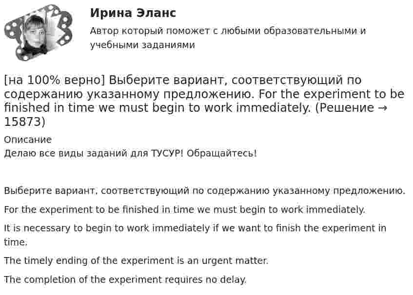    
          Описание
          Делаю все виды заданий для ТУСУР! Обращайтесь!Выберите вариант, соответствующий по содержанию указанному предложению.For the experiment to be finished in time we must begin to work immediately.It is necessary to begin to work immediately if we want to finish the experiment in time. The timely ending of the experiment is an urgent matter.The completion of the experiment requires no delay.  
            
            
            [на 100% верно] В универсальном указателе ресурса http://www.msoft.com/winword именем компьютера, где расположен искомый ресурс Интернета, является:[на 100% верно] Выберите вариант, соответствующий по содержанию указанному предложению.  For the experiment to be finished in time we must begin to work immediately.[на 100% верно] Выберите вариант, соответствующий по содержанию указанному предложению.  For the people to become dependent on computers is very easy.[на 100% верно] Выберите вариант, соответствующий по содержанию указанному предложению.  His article is likely to appear in the next issue.[на 100% верно] Выберите вариант, соответствующий по содержанию указанному предложению.  It was necessary for the students to upgrade the wireless network at the university.[на 100% верно] Выберите вариант, соответствующий по содержанию указанному предложению.  The delegation was reported to come in 2 days.[на 100% верно] Выберите вариант, соответствующий по содержанию указанному предложению.  The scientists are supposed to work at the problem for half a year.[на 100% верно] Восстановительные, рекреационные, лечебные, профилактические упражнения в классификации физических упражнений входят в группу, объединенную по признаку…[на 100% верно] В отрасли находятся три фирмы, доли которых соответственно равны: 20%, 35% и 45%. Индекс Херфиндаля-Хиршмана будет равен:[на 100% верно] В разделе баланса «внеоборотные активы» отражаются:[на 100% верно] В сердечнике на частоте f1=50 Гц удельные потери на гистерезис при индукции магнитного поля Bm1=0.1 Тл и Bm2=0.5 Тл составляют pг1=0.15 Вт/кг и pг2=1.97 Вт/кг соответственно.[на 100% верно]  В состав ВВП, исчисленного производственным методом, входят… [на 100% верно] В стоимость ВВП НЕ включаются:[на 100% верно] В странах со слабо развитыми финансовыми рынками рост общего уровня цен…