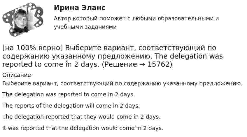     
          Описание
          Выберите вариант, соответствующий по содержанию указанному предложению.The delegation was reported to come in 2 days.The reports of the delegation will come in 2 days.The delegation reported that they would come in 2 days.It was reported that the delegation would come in 2 days.   
            
            
            [на 100% верно] Выберите вариант, соответствующий по содержанию указанному предложению.  It was necessary for the students to upgrade the wireless network at the university.[на 100% верно] Выберите вариант, соответствующий по содержанию указанному предложению.  The delegation was reported to come in 2 days.[на 100% верно] Выберите вариант, соответствующий по содержанию указанному предложению.  The scientists are supposed to work at the problem for half a year.[на 100% верно] Выберите верное утверждение.[на 100% верно] Выберите верное утверждение:[на 100% верно] Выберите верное утверждение.  Проект ограничен во времени, а процессы цикличны.  Проект поддерживает неизменность предприятия, а процессы способствуют его изменению.[на 100% верно] Выберите верный вариант при переводе предложения.  Developing the transistor was a key to computer miniaturization and reliability.[на 100% верно]  В состав ВВП, исчисленного производственным методом, входят… [на 100% верно] В стоимость ВВП НЕ включаются:[на 100% верно] В странах со слабо развитыми финансовыми рынками рост общего уровня цен…[на 100% верно]  Второе ополчение возглавили:  	Д. Пожарский	  	М. Скопин-Шуйский	  	П. Ляпунов	  	И. Заруцкий	  	К. Минин[на 100% верно] В универсальном указателе ресурса http://www.msoft.com/winword именем компьютера, где расположен искомый ресурс Интернета, является:[на 100% верно] Выберите вариант, соответствующий по содержанию указанному предложению.  For the experiment to be finished in time we must begin to work immediately.[на 100% верно] Выберите вариант, соответствующий по содержанию указанному предложению.  For the people to become dependent on computers is very easy.