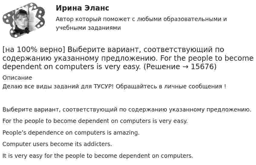     
          Описание
          Делаю все виды заданий для ТУСУР! Обращайтесь в личные сообщения !Выберите вариант, соответствующий по содержанию указанному предложению.For the people to become dependent on computers is very easy.People’s dependence on computers is amazing.Computer users become its addicters.It is very easy for the people to become dependent on computers.   
            
            
            [на 100% верно] Выберите вариант, соответствующий по содержанию указанному предложению.  For the experiment to be finished in time we must begin to work immediately.[на 100% верно] Выберите вариант, соответствующий по содержанию указанному предложению.  For the people to become dependent on computers is very easy.[на 100% верно] Выберите вариант, соответствующий по содержанию указанному предложению.  His article is likely to appear in the next issue.[на 100% верно] Выберите вариант, соответствующий по содержанию указанному предложению.  It was necessary for the students to upgrade the wireless network at the university.[на 100% верно] Выберите вариант, соответствующий по содержанию указанному предложению.  The delegation was reported to come in 2 days.[на 100% верно] Выберите вариант, соответствующий по содержанию указанному предложению.  The scientists are supposed to work at the problem for half a year.[на 100% верно] Выберите верное утверждение.[на 100% верно] В отрасли находятся три фирмы, доли которых соответственно равны: 20%, 35% и 45%. Индекс Херфиндаля-Хиршмана будет равен:[на 100% верно] В разделе баланса «внеоборотные активы» отражаются:[на 100% верно] В сердечнике на частоте f1=50 Гц удельные потери на гистерезис при индукции магнитного поля Bm1=0.1 Тл и Bm2=0.5 Тл составляют pг1=0.15 Вт/кг и pг2=1.97 Вт/кг соответственно.[на 100% верно]  В состав ВВП, исчисленного производственным методом, входят… [на 100% верно] В стоимость ВВП НЕ включаются:[на 100% верно] В странах со слабо развитыми финансовыми рынками рост общего уровня цен…[на 100% верно]  Второе ополчение возглавили:  	Д. Пожарский	  	М. Скопин-Шуйский	  	П. Ляпунов	  	И. Заруцкий	  	К. Минин
