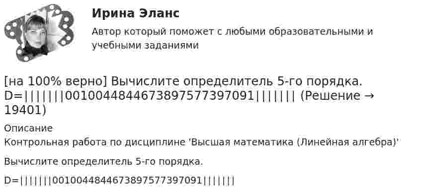     
          Описание
          Контрольная работа по дисциплине 'Высшая математика (Линейная алгебра)'Вычислите определитель 5-го порядка.D=∣∣∣∣∣∣∣0010044844673897577397091∣∣∣∣∣∣∣  
            
            
            [на 100% верно] Вычислите определитель 5-го порядка.  D=0010044344910711120081489774[на 100% верно] Вычислите определитель 5-го порядка.  D=∣∣∣∣∣∣∣0010044844673897577397091∣∣∣∣∣∣∣[на 100% верно] Вычислите определитель D=−5    1     -5    4[на 100% верно] Вычислить магнитный момент ионов Fe+3. Вкладом орбитального движения электронов в магнитный момент катионов пренебречь.[на 100% верно] Где в СПС «КонсультантПлюс» можно найти информацию об официальном источнике опубликования документа?[на 100% верно]  Главной особенностью современного мирового хозяйства является…[на 100% верно] Граф G = (X, U) задан матрицей смежности C.[на 100% верно] Выберите перевод, соответствующий содержанию предложения на английском языке.  The teacher wanted the student to explain this new phenomenon.[на 100% верно] Выберите перевод, соответствующий содержанию предложения на английском языке.  We know Mr. Fox to be a good PR specialist.[на 100% верно]  Выберите перевод, соответствующий содержанию предложения на английском языке.  We know the electrons flow from the negative terminal of the battery to the positive one.[на 100% верно] Выберите принципы демократических выборов:[на 100% верно] Выберите пути снижения риска.  Оставление риска на ответственности субъекта.   Осуществление производственной деятельности.  Распределение риска между несколькими видами деятельности.   Перенесение ответственности на третьих лиц. [на 100% верно] Выберите соответствующую форму причастия. ... a registration card, he couldn’t go to the library.[на 100% верно] Выберите соответствующую форму причастия.  Asking, Having asked, Being asked the student couldn’t go out.