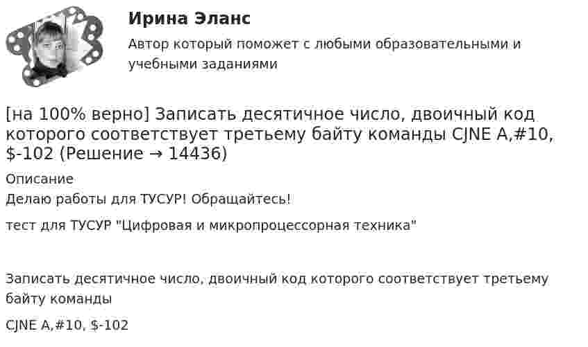     
          Описание
          Делаю работы для ТУСУР! Обращайтесь!тест для ТУСУР Цифровая и микропроцессорная техникаЗаписать десятичное число, двоичный код которого соответствует третьему байту командыCJNE A,#10, $-102  
            
            
            [на 100% верно] Записать десятичное число, двоичный код которого соответствует содержимому аккумулятора МК51 после выполнения команд.[на 100% верно] Записать десятичное число, двоичный код которого соответствует третьему байту команды CJNE A,#10, $-102[на 100% верно] Записать десятичное число, двоичный код которого соответствует третьему байту команды CJNE A,#100,$-86.[на 100% верно] Записать десятичное число, двоичный код которого соответствует третьему байту команды  CJNE @R0,#92, $+36H[на 100% верно] Запишите символическое обозначение регистра управления таймеров.[на 100% верно] Запишите содержимое (в десятичной системе) регистра CX, полученное в результате выполнения следующих операторов ассемблера:[на 100% верно] Запишите содержимое (в шестнадцатеричной системе) регистра AL, полученное в результате выполнения следующих операторов ассемблера:[на 100% верно] Если ставка ссудного процента составляет 20 %, а предполагаемая земельная рента – 60 ден. ед., то цена земли в долгосрочном периоде будет равна ... ден. ед.[на 100% верно] Если функция потребления имеет вид C=60+0,75Y, а автономные инвестиции равны 40 ден. ед., то равновесие в модели[на 100% верно] Если численность занятых в возрасте 15 лет и старше составила 71,3 млн человек, а численность безработных – 3,7 млн человек, то уровень безработицы, выраженный в процентах, составил ...  %.[на 100% верно] Задано универсальное множество U={1,2,3,4,5,6,7,8} и множества X={1,3,6,7}, Y={3,4,7,8}, Z={3,4,7,8}.  Выполните действия (X\Y)∩Z¯¯¯.[на 100% верно] Замените сложное предложение на предложение, содержащее инфинитивный оборот.  It is known that many books are published in our country every year.[на 100% верно] Замените сложное предложение на предложение, содержащее инфинитивный оборот. I want this article will be published in tomorrow’s newspaper.[на 100% верно] Замените сложное предложение на предложение, содержащее инфинитивный оборот. We consider that he is one of the most promising nuclear physicists.