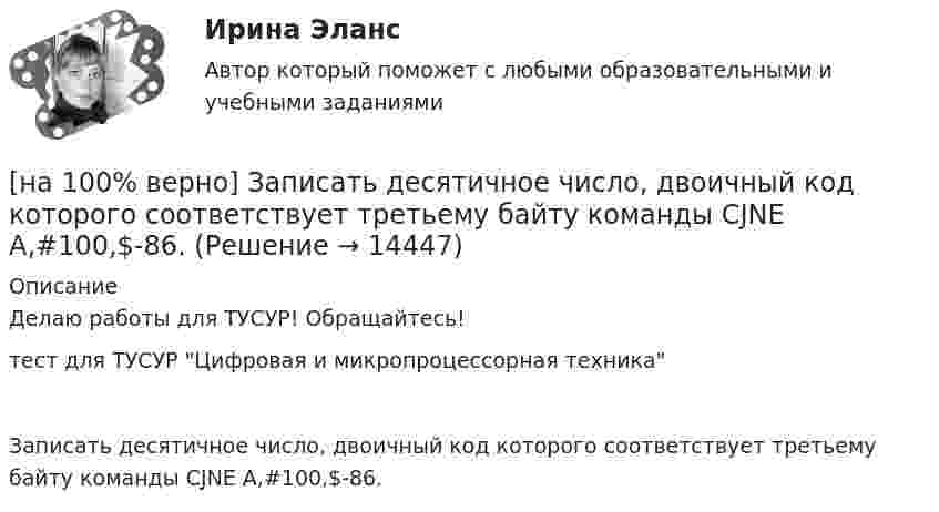     
          Описание
          Делаю работы для ТУСУР! Обращайтесь!тест для ТУСУР Цифровая и микропроцессорная техникаЗаписать десятичное число, двоичный код которого соответствует третьему байту команды CJNE A,#100,$-86.  
            
            
            [на 100% верно] Записать десятичное число, двоичный код которого соответствует третьему байту команды CJNE A,#10, $-102[на 100% верно] Записать десятичное число, двоичный код которого соответствует третьему байту команды CJNE A,#100,$-86.[на 100% верно] Записать десятичное число, двоичный код которого соответствует третьему байту команды  CJNE @R0,#92, $+36H[на 100% верно] Запишите символическое обозначение регистра управления таймеров.[на 100% верно] Запишите содержимое (в десятичной системе) регистра CX, полученное в результате выполнения следующих операторов ассемблера:[на 100% верно] Запишите содержимое (в шестнадцатеричной системе) регистра AL, полученное в результате выполнения следующих операторов ассемблера:[на 100% верно] Запишите содержимое (в шестнадцатеричной системе) регистра AX, полученное в результате выполнения следующих операторов ассемблера:[на 100% верно] Если функция потребления имеет вид C=60+0,75Y, а автономные инвестиции равны 40 ден. ед., то равновесие в модели[на 100% верно] Если численность занятых в возрасте 15 лет и старше составила 71,3 млн человек, а численность безработных – 3,7 млн человек, то уровень безработицы, выраженный в процентах, составил ...  %.[на 100% верно] Задано универсальное множество U={1,2,3,4,5,6,7,8} и множества X={1,3,6,7}, Y={3,4,7,8}, Z={3,4,7,8}.  Выполните действия (X\Y)∩Z¯¯¯.[на 100% верно] Замените сложное предложение на предложение, содержащее инфинитивный оборот.  It is known that many books are published in our country every year.[на 100% верно] Замените сложное предложение на предложение, содержащее инфинитивный оборот. I want this article will be published in tomorrow’s newspaper.[на 100% верно] Замените сложное предложение на предложение, содержащее инфинитивный оборот. We consider that he is one of the most promising nuclear physicists.[на 100% верно] Замените сложное предложение на предложение, содержащее инфинитивный оборот.  We expect that everybody will be ready by seven.