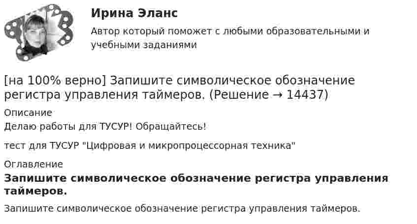     
          Описание
          Делаю работы для ТУСУР! Обращайтесь!тест для ТУСУР Цифровая и микропроцессорная техника 
          Оглавление
          Запишите символическое обозначение регистра управления таймеров. 
            
            
            [на 100% верно] Записать десятичное число, двоичный код которого соответствует третьему байту команды  CJNE @R0,#92, $+36H[на 100% верно] Запишите символическое обозначение регистра управления таймеров.[на 100% верно] Запишите содержимое (в десятичной системе) регистра CX, полученное в результате выполнения следующих операторов ассемблера:[на 100% верно] Запишите содержимое (в шестнадцатеричной системе) регистра AL, полученное в результате выполнения следующих операторов ассемблера:[на 100% верно] Запишите содержимое (в шестнадцатеричной системе) регистра AX, полученное в результате выполнения следующих операторов ассемблера:[на 100% верно] Запишите содержимое (в шестнадцатеричной системе) регистра AX, полученное в результате выполнения следующих операторов ассемблера:[на 100% верно] Запишите уравнение касательной к окружности(x−1)2+(y+1)2=1274 в точке M0(−34,6) в виде y=kx+d.  В ответ введите через точку с запятой значения:[на 100% верно] Задано универсальное множество U={1,2,3,4,5,6,7,8} и множества X={1,3,6,7}, Y={3,4,7,8}, Z={3,4,7,8}.  Выполните действия (X\Y)∩Z¯¯¯.[на 100% верно] Замените сложное предложение на предложение, содержащее инфинитивный оборот.  It is known that many books are published in our country every year.[на 100% верно] Замените сложное предложение на предложение, содержащее инфинитивный оборот. I want this article will be published in tomorrow’s newspaper.[на 100% верно] Замените сложное предложение на предложение, содержащее инфинитивный оборот. We consider that he is one of the most promising nuclear physicists.[на 100% верно] Замените сложное предложение на предложение, содержащее инфинитивный оборот.  We expect that everybody will be ready by seven.[на 100% верно] Записать десятичное число, двоичный код которого соответствует содержимому аккумулятора МК51 после выполнения команд.[на 100% верно] Записать десятичное число, двоичный код которого соответствует третьему байту команды CJNE A,#10, $-102