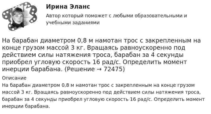     
            Описание
            На барабан диаметром 0,8 м намотан трос с закрепленным на конце грузом массой 3 кг. Вращаясь равноускоренно под действием силы натяжения троса, барабан за 4 секунды приобрел угловую скорость 16 рад/с. Определить момент инерции барабана.   
            
            
            На автомобиль массой m=1 т во время движения действует сила трения Fтр, равная 0,1 действующей на него силе тяжести mg. Найти силу тяги, развиваемую мотором автомобиля, если автомобиль движется с ускорением a=1 м/с2 в гору с уклоном 1 м на каждые 25 На барабан диаметром 0,8 м намотан трос с закрепленным на конце грузом массой 3 кг. Вращаясь равноускоренно под действием силы натяжения троса, барабан за 4 секунды приобрел угловую скорость 16 рад/с. Определить момент инерции барабана.На барабан массой m0 = 9 кг намотан шнур, к концу которого привязан груз массой m = 2 кг. Найти ускорение a груза. Барабан считать однородным цилиндром. Трением пренебречьНа барабан массой m = 12 кг намотан шнур, к концу которого привязан груз массой m1 = 3 кг. Найти ускорение груза. Барабан считать однородным цилиндром. Трением пренебречь.На барабан массой m1 = 9 кг намотан шнур, к концу которого подвесили груз массой m = 2 кг. Определить ускорение a груза. Считать барабан однородным диском.На барабан (однородный цилиндр) массой 15 кг намотан шнур, к концу которого привязан груз массой 3 кг. Найти ускорение груза.На барабан радиусом 0,6 м, насаженный на горизонтальную ось, намотан шнур, к концу которого привязан груз массой 10 кг. Найти момент инерции барабана, если известна зависимость (t) для опускающегося груза (см. рисунок). Трением пренебречь.[на 99 баллов] Комплексный тест по физической культуре (НСПК)На pV-диаграмме показан процесс изменения состояния идеального газа неизменной массы. Найти изменение внутренней энергии газа DU, совершённую им работу A и переданную газу теплоту Q в этих процессах.На автоматической камере хранения установлен секретный замок, который открывается только при наборе секретного слова. Это слово набирают с помощью нескольких дисков, на которые нанесены 14 букв. На автоматической камере хранения установлен секретный замок, который открывается только при наборе секретного слова. Это слово набирают с помощью нескольких дисков, на которые нанесены 8 букв. На автомобиль массой 1 т во время движения действует сила трения, равная 0,1 действующей на него силе тяжести. Найти силу тяги, развиваемую мотором автомобиля, если автомобиль движется с ускорением 1 м/с2 в гору с На автомобиль массой 1 т во время движения действует сила трения, равная 0,1 действующей на него силы тяжести. Найти силу тяги, развиваемую мотором автомобиля, если автомобиль движется с ускорением 1 м/с2 в гору с уклоном 1 м на каждые 25 м пути.На автомобиль массой 2 т во время движения действует сила трения, равная 0,1 действующей на него силы тяжести. Найти силу тяги, развиваемую мотором автомобиля, если автомобиль движется с постоянной скоростью в гору с уклоном 1 м на каждые 25 м пути.