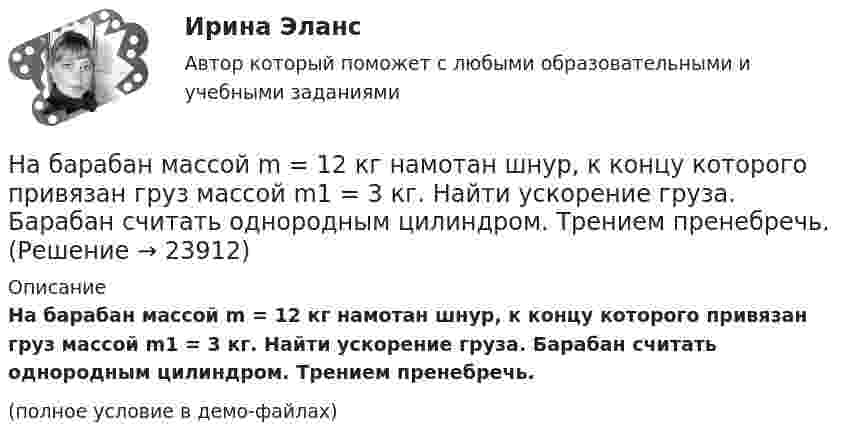     
          Описание
          На барабан массой m = 12 кг намотан шнур, к концу которого привязан груз массой m1 = 3 кг. Найти ускорение груза. Барабан считать однородным цилиндром. Трением пренебречь.(полное условие в демо-файлах)  
            
            
            На барабан массой m0 = 9 кг намотан шнур, к концу которого привязан груз массой m = 2 кг. Найти ускорение a груза. Барабан считать однородным цилиндром. Трением пренебречьНа барабан массой m = 12 кг намотан шнур, к концу которого привязан груз массой m1 = 3 кг. Найти ускорение груза. Барабан считать однородным цилиндром. Трением пренебречь.На барабан массой m1 = 9 кг намотан шнур, к концу которого подвесили груз массой m = 2 кг. Определить ускорение a груза. Считать барабан однородным диском.На барабан (однородный цилиндр) массой 15 кг намотан шнур, к концу которого привязан груз массой 3 кг. Найти ускорение груза.На барабан радиусом 0,6 м, насаженный на горизонтальную ось, намотан шнур, к концу которого привязан груз массой 10 кг. Найти момент инерции барабана, если известна зависимость (t) для опускающегося груза (см. рисунок). Трением пренебречь.На барабан радиусом 10 см намотана нить, к концу которой привязан груз массой 0,50 кг. Найти момент инерции барабана, если груз опускался с ускорением 1,0 м/с2.На бесконечном тонкостенном цилиндре диаметром d = 10 см равномерно распределён заряд с поверхностной плотностью s = 1 мкКл/м2. Определить напряжённость поля в точке, отстоящей от поверхности цилиндра на a = 5 см.На автоматической камере хранения установлен секретный замок, который открывается только при наборе секретного слова. Это слово набирают с помощью нескольких дисков, на которые нанесены 14 букв. На автоматической камере хранения установлен секретный замок, который открывается только при наборе секретного слова. Это слово набирают с помощью нескольких дисков, на которые нанесены 8 букв. На автомобиль массой 1 т во время движения действует сила трения, равная 0,1 действующей на него силе тяжести. Найти силу тяги, развиваемую мотором автомобиля, если автомобиль движется с ускорением 1 м/с2 в гору с На автомобиль массой 1 т во время движения действует сила трения, равная 0,1 действующей на него силы тяжести. Найти силу тяги, развиваемую мотором автомобиля, если автомобиль движется с ускорением 1 м/с2 в гору с уклоном 1 м на каждые 25 м пути.На автомобиль массой 2 т во время движения действует сила трения, равная 0,1 действующей на него силы тяжести. Найти силу тяги, развиваемую мотором автомобиля, если автомобиль движется с постоянной скоростью в гору с уклоном 1 м на каждые 25 м пути.На автомобиль массой 2т во время движения действует сила трения, равная 0,1 действующей на него силы тяжести. Найти силу тяги, развиваемую мотором автомобиля, если автомобиль движется с постоянной скоростью в гору с уклоном 1 м на каждые 25 м пути. На автомобиль массой m=1 т во время движения действует сила трения Fтр, равная 0,1 действующей на него силе тяжести mg. Найти силу тяги, развиваемую мотором автомобиля, если автомобиль движется с ускорением a=1 м/с2 в гору с уклоном 1 м на каждые 25 
