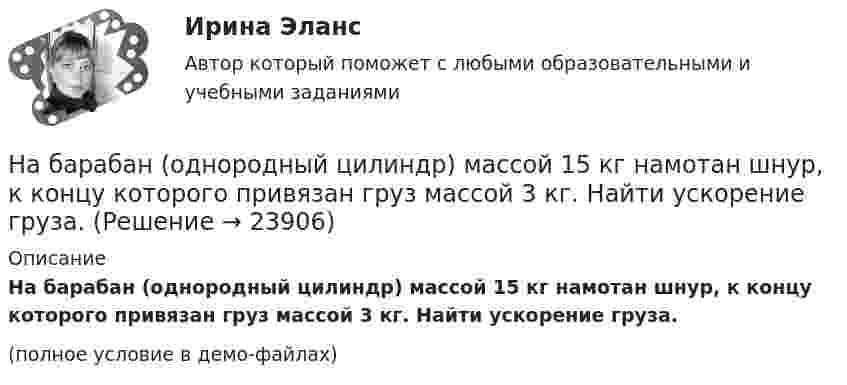     
          Описание
          На барабан (однородный цилиндр) массой 15 кг намотан шнур, к концу которого привязан груз массой 3 кг. Найти ускорение груза.(полное условие в демо-файлах)  
            
            
            На барабан массой m1 = 9 кг намотан шнур, к концу которого подвесили груз массой m = 2 кг. Определить ускорение a груза. Считать барабан однородным диском.На барабан (однородный цилиндр) массой 15 кг намотан шнур, к концу которого привязан груз массой 3 кг. Найти ускорение груза.На барабан радиусом 0,6 м, насаженный на горизонтальную ось, намотан шнур, к концу которого привязан груз массой 10 кг. Найти момент инерции барабана, если известна зависимость (t) для опускающегося груза (см. рисунок). Трением пренебречь.На барабан радиусом 10 см намотана нить, к концу которой привязан груз массой 0,50 кг. Найти момент инерции барабана, если груз опускался с ускорением 1,0 м/с2.На бесконечном тонкостенном цилиндре диаметром d = 10 см равномерно распределён заряд с поверхностной плотностью s = 1 мкКл/м2. Определить напряжённость поля в точке, отстоящей от поверхности цилиндра на a = 5 см.На бесконечном тонкостенном цилиндре диаметром d = 10 см равномерно распределён заряд с поверхностной плотностью s = 2 мкКл/м2. Определите напряжённость поля в точке, отстоящей от поверхности цилиндра на расстоянии 12 см.На бесконечном тонкостенном цилиндре диаметром d = 20 см равномерно распределён заряд с поверхностной плотностью s = 4 мкКл/м2. Определить напряжённость поля в точке, отстоящей от поверхности цилиндра на расстоянии a = 15 см.На автомобиль массой 1 т во время движения действует сила трения, равная 0,1 действующей на него силе тяжести. Найти силу тяги, развиваемую мотором автомобиля, если автомобиль движется с ускорением 1 м/с2 в гору с На автомобиль массой 1 т во время движения действует сила трения, равная 0,1 действующей на него силы тяжести. Найти силу тяги, развиваемую мотором автомобиля, если автомобиль движется с ускорением 1 м/с2 в гору с уклоном 1 м на каждые 25 м пути.На автомобиль массой 2 т во время движения действует сила трения, равная 0,1 действующей на него силы тяжести. Найти силу тяги, развиваемую мотором автомобиля, если автомобиль движется с постоянной скоростью в гору с уклоном 1 м на каждые 25 м пути.На автомобиль массой 2т во время движения действует сила трения, равная 0,1 действующей на него силы тяжести. Найти силу тяги, развиваемую мотором автомобиля, если автомобиль движется с постоянной скоростью в гору с уклоном 1 м на каждые 25 м пути. На автомобиль массой m=1 т во время движения действует сила трения Fтр, равная 0,1 действующей на него силе тяжести mg. Найти силу тяги, развиваемую мотором автомобиля, если автомобиль движется с ускорением a=1 м/с2 в гору с уклоном 1 м на каждые 25 На барабан диаметром 0,8 м намотан трос с закрепленным на конце грузом массой 3 кг. Вращаясь равноускоренно под действием силы натяжения троса, барабан за 4 секунды приобрел угловую скорость 16 рад/с. Определить момент инерции барабана.На барабан массой m0 = 9 кг намотан шнур, к концу которого привязан груз массой m = 2 кг. Найти ускорение a груза. Барабан считать однородным цилиндром. Трением пренебречь