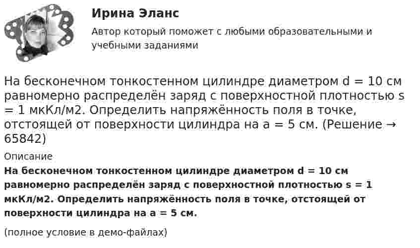     
            Описание
            На бесконечном тонкостенном цилиндре диаметром d = 10 см равномерно распределён заряд с поверхностной плотностью s = 1 мкКл/м2. Определить напряжённость поля в точке, отстоящей от поверхности цилиндра на a = 5 см.(полное условие в демо-файлах)   
            
            
            На барабан радиусом 10 см намотана нить, к концу которой привязан груз массой 0,50 кг. Найти момент инерции барабана, если груз опускался с ускорением 1,0 м/с2.На бесконечном тонкостенном цилиндре диаметром d = 10 см равномерно распределён заряд с поверхностной плотностью s = 1 мкКл/м2. Определить напряжённость поля в точке, отстоящей от поверхности цилиндра на a = 5 см.На бесконечном тонкостенном цилиндре диаметром d = 10 см равномерно распределён заряд с поверхностной плотностью s = 2 мкКл/м2. Определите напряжённость поля в точке, отстоящей от поверхности цилиндра на расстоянии 12 см.На бесконечном тонкостенном цилиндре диаметром d = 20 см равномерно распределён заряд с поверхностной плотностью s = 4 мкКл/м2. Определить напряжённость поля в точке, отстоящей от поверхности цилиндра на расстоянии a = 15 см.На бирже торгуются … (выбрать два варианта)На благотворительном фестивале выступят 10 рок-групп.  Сколькими способами организаторы фестиваля могут составить программу? На благотворительном фестивале выступят 11 известных музыкантов.  Сколькими способами организаторы фестиваля могут составить программу? На автомобиль массой 2т во время движения действует сила трения, равная 0,1 действующей на него силы тяжести. Найти силу тяги, развиваемую мотором автомобиля, если автомобиль движется с постоянной скоростью в гору с уклоном 1 м на каждые 25 м пути. На автомобиль массой m=1 т во время движения действует сила трения Fтр, равная 0,1 действующей на него силе тяжести mg. Найти силу тяги, развиваемую мотором автомобиля, если автомобиль движется с ускорением a=1 м/с2 в гору с уклоном 1 м на каждые 25 На барабан диаметром 0,8 м намотан трос с закрепленным на конце грузом массой 3 кг. Вращаясь равноускоренно под действием силы натяжения троса, барабан за 4 секунды приобрел угловую скорость 16 рад/с. Определить момент инерции барабана.На барабан массой m0 = 9 кг намотан шнур, к концу которого привязан груз массой m = 2 кг. Найти ускорение a груза. Барабан считать однородным цилиндром. Трением пренебречьНа барабан массой m = 12 кг намотан шнур, к концу которого привязан груз массой m1 = 3 кг. Найти ускорение груза. Барабан считать однородным цилиндром. Трением пренебречь.На барабан массой m1 = 9 кг намотан шнур, к концу которого подвесили груз массой m = 2 кг. Определить ускорение a груза. Считать барабан однородным диском.На барабан (однородный цилиндр) массой 15 кг намотан шнур, к концу которого привязан груз массой 3 кг. Найти ускорение груза.