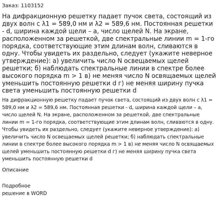 На дифракционную решетку падает пучок света, состоящий из двух волн с λ1 = 589,0 нм и λ2 = 589,6 нм. Постоянная решетки - d, ширина каждой щели – а, число щелей N. На экране, расположенном за решеткой, две спектральные линии m = 1-го порядка, соответствующие этим длинам волн, сливаются в одну. Чтобы увидеть их раздельно, следует (укажите неверное утверждение):  а) увеличить число N освещаемых щелей решетки;  б) наблюдать спектральные линии в спектре более высокого порядка m > 1  в) не меняя число N освящаемых щелей уменьшить постоянную решетки d  г) не меняя ширину пучка света уменьшить постоянную решетки d 