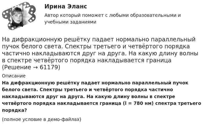     
            Описание
            На дифракционную решётку падает нормально параллельный пучок белого света. Спектры третьего и четвёртого порядка частично накладываются друг на друга. На какую длину волны в спектре четвёртого порядка накладывается граница (l = 780 нм) спектра третьего порядка?(полное условие в демо-файлах)   
            
            
            На дифракционную решётку падает нормально параллельный пучок белого света. Спектры третьего и четвёртого порядка частично накладываются друг на друга. На какую длину волны в спектре четвёртого порядкаНа дифракционную решётку падает нормально параллельный пучок белого света. Спектры третьего и четвёртого порядка частично накладываются друг на друга. На какую длину волны в спектре четвёртого порядка накладывается границаНа дифракционную решетку падает нормально параллельный пучок белого света. Спектры третьего и четвертого порядка частично накладываются друг на друга. На какую длину волны в спектре четвертого порядка накладывается граница = 780 нм)На дифракционную решетку падает нормально параллельный пучок белого света. Спектры третьего и четвертого порядка частично накладываются друг на друга. На какую длину волны в спектре четвертого порядка накладывается граница (780 нм) спектра третьегоНа дифракционную решетку падает нормально пучок монохроматического  света. Максимум третьего порядка наблюдается под углом 30 к нормали. Найти постоянную решетки, если длина волны падающего света равна 600 нм. Ответ выразить в мкм. На дифракционную решетку падает нормально пучок света от разрядной трубки, наполненной водородом. Чему должна быть равна постоянная решетки, чтобы в направлении 41 град. совпадали две линии: 1) с л1 = 6563 А (максимум 3-го порядка) и 2) л2 = 4102 АНа дифракционную решётку по нормали к ней падает параллельный пучок белого света. Спектры третьего и четвёртого порядка частично накладываются друг на друга. Определите длину волны l4 спектральной линииНа диафрагму с круглым отверстием радиусом r = 1 мм падает нормально параллельный пучок света длиной волны  0,5 мкм. На пути лучей, прошедших через отверстие, помещают экран. Определить максимальное расстояние bмах от центра отверстия до экранаНа диск массой m1 и радиусом R намотана нить, к концу которой подвешен груз массой m2. Груз падает с высоты h, раскручивая диск. Нить считать невесомой и нерастяжимой. Сопротивлением воздуха пренебречь. На дискотеке Чебуков, накурившись марихуаны, стал приставать к Леликовой, предлагая ей немедленно вступить с ним в половую связь. Леликова отказалась.На дифракционную решетку длиной l=15 мм, содержащую N=3000 штрихов, падает нормально монохроматический свет с длиной волны 550 нм. Определить: 1) число максимумов, наблюдаемых в спектре дифракционной решетки; 2) угол, соответствующий последнему максиНа дифракционную решётку, имеющую 60 штрихов на миллиметр, падает нормально свет от натриевого пламени с длиной волны 589 нм. Определить длину волны, для которой угол отклонения во втором порядке равен 6На дифракционную решетку нормально падает монохроматический свет с длиной волны λ. Угол между направлениями на дифракционные максимумы первого и второго порядков составляет Δθ. Определить период дифракционной решетки.На дифракционную решетку нормально падает пучок света от разрядной трубки, наполненной гелием. На какую линию в спектре 3-го порядка накладывается линия гелия (л = 6,7*10-5 см) второго порядка? Сделайте чертеж, покажите угол дифракции и разность хода