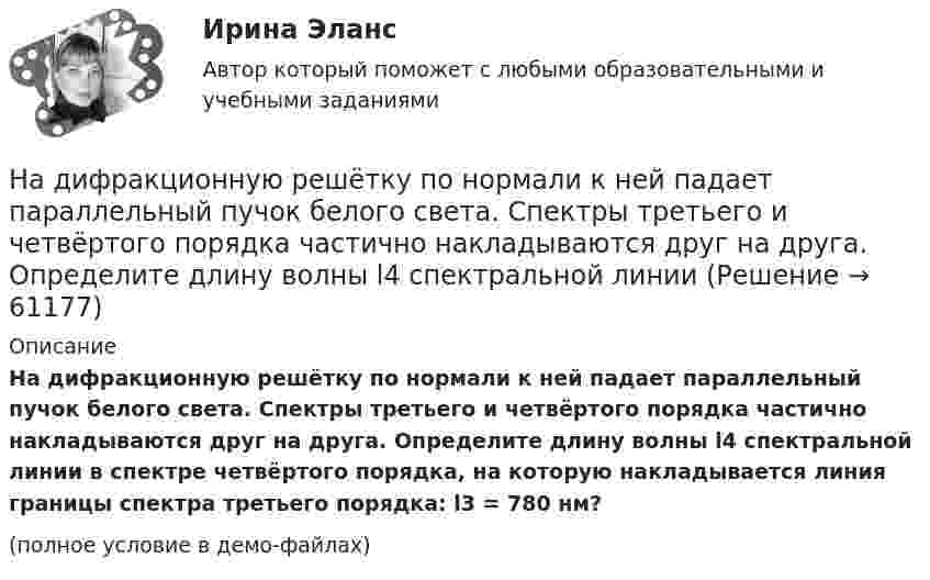    
            Описание
            На дифракционную решётку по нормали к ней падает параллельный пучок белого света. Спектры третьего и четвёртого порядка частично накладываются друг на друга. Определите длину волны l4 спектральной линии в спектре четвёртого порядка, на которую накладывается линия границы спектра третьего порядка: l3 = 780 нм?(полное условие в демо-файлах)   
            
            
            На дифракционную решетку падает нормально пучок света от разрядной трубки, наполненной водородом. Чему должна быть равна постоянная решетки, чтобы в направлении 41 град. совпадали две линии: 1) с л1 = 6563 А (максимум 3-го порядка) и 2) л2 = 4102 АНа дифракционную решётку по нормали к ней падает параллельный пучок белого света. Спектры третьего и четвёртого порядка частично накладываются друг на друга. Определите длину волны l4 спектральной линииНа дифракционную решетку, постоянная которой d = 2,4 мкм, падает нормально параллельный пучок белого света. Спектры второго и третьего порядка частично накладываются друг на друга. На какую длину волны в спектре второго накладывается фиолетовая На дифракционную решётку, содержащую 200 штрихов на 1 мм, нормально падает монохроматический свет с длиной волны  λ = 650 нм. Определить наибольший порядок максимума, который даёт дифракционная решётка.На дифракционную решетку, содержащую m = 100 штрих/мм, падает нормально монохроматический свет. Зрительная труба наведена на максимум 3-го порядка, чтобы навести трубу на другой максимум того же порядка, нужно повернуть трубу на 20 град. ОпределитеНа дифракционную решетку, содержащую n = 100 штрихов на 1 мм, нормально падает монохроматический свет. Зрительная труба спектрометра наведена на максимум второго порядка. Чтобы навести трубу на другой максимум того же порядка, ее нужноНа дифракционную решетку, содержащую n = 400 штрихов на 1 мм, падает нормально монохроматический свет длиной волны 0,6 мкм. Определить обще число дифракционных максимумов, которые дает эта решетка и угол дифракции, соответствующийНа дифракционную решетку нормально падает монохроматический свет с длиной волны λ. Угол между направлениями на дифракционные максимумы первого и второго порядков составляет Δθ. Определить период дифракционной решетки.На дифракционную решетку нормально падает пучок света от разрядной трубки, наполненной гелием. На какую линию в спектре 3-го порядка накладывается линия гелия (л = 6,7*10-5 см) второго порядка? Сделайте чертеж, покажите угол дифракции и разность ходаНа дифракционную решетку падает нормально монохроматический свет  = 410 нм). Угол  между направлениями на максимумы первого и второго порядков равен Определить число n штрихов на 1 мм дифракционной решетки.На дифракционную решётку падает нормально параллельный пучок белого света. Спектры третьего и четвёртого порядка частично накладываются друг на друга. На какую длину волны в спектре четвёртого порядкаНа дифракционную решётку падает нормально параллельный пучок белого света. Спектры третьего и четвёртого порядка частично накладываются друг на друга. На какую длину волны в спектре четвёртого порядка накладывается границаНа дифракционную решетку падает нормально параллельный пучок белого света. Спектры третьего и четвертого порядка частично накладываются друг на друга. На какую длину волны в спектре четвертого порядка накладывается граница = 780 нм)На дифракционную решетку падает нормально параллельный пучок белого света. Спектры третьего и четвертого порядка частично накладываются друг на друга. На какую длину волны в спектре четвертого порядка накладывается граница (780 нм) спектра третьего