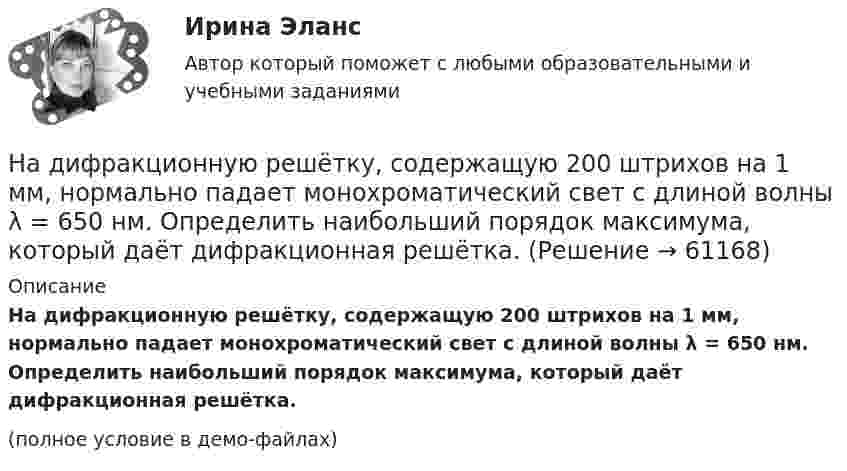    
            Описание
            На дифракционную решётку, содержащую 200 штрихов на 1 мм, нормально падает монохроматический свет с длиной волны λ = 650 нм. Определить наибольший порядок максимума, который даёт дифракционная решётка.(полное условие в демо-файлах)   
            
            
            На дифракционную решетку, постоянная которой d = 2,4 мкм, падает нормально параллельный пучок белого света. Спектры второго и третьего порядка частично накладываются друг на друга. На какую длину волны в спектре второго накладывается фиолетовая На дифракционную решётку, содержащую 200 штрихов на 1 мм, нормально падает монохроматический свет с длиной волны  λ = 650 нм. Определить наибольший порядок максимума, который даёт дифракционная решётка.На дифракционную решетку, содержащую m = 100 штрих/мм, падает нормально монохроматический свет. Зрительная труба наведена на максимум 3-го порядка, чтобы навести трубу на другой максимум того же порядка, нужно повернуть трубу на 20 град. ОпределитеНа дифракционную решетку, содержащую n = 100 штрихов на 1 мм, нормально падает монохроматический свет. Зрительная труба спектрометра наведена на максимум второго порядка. Чтобы навести трубу на другой максимум того же порядка, ее нужноНа дифракционную решетку, содержащую n = 400 штрихов на 1 мм, падает нормально монохроматический свет длиной волны 0,6 мкм. Определить обще число дифракционных максимумов, которые дает эта решетка и угол дифракции, соответствующийНа дифракционную решетку, содержащую n = 400 штрихов на 1 мм, падает нормально монохроматический свет длиной волны 0,6 мкм. Определить обще число дифракционных максимумов, которые дает эта решетка и угол дифракции, соответствующий последнемуНа дифракционную решетку, содержащую n = 500 штрихов на миллиметр, падает нормально белый свет. Спектр проектируется помещенной вблизи решетки линзой на экран. Определить длину l спектра первого порядка на На дифракционную решетку падает нормально монохроматический свет  = 410 нм). Угол  между направлениями на максимумы первого и второго порядков равен Определить число n штрихов на 1 мм дифракционной решетки.На дифракционную решётку падает нормально параллельный пучок белого света. Спектры третьего и четвёртого порядка частично накладываются друг на друга. На какую длину волны в спектре четвёртого порядкаНа дифракционную решётку падает нормально параллельный пучок белого света. Спектры третьего и четвёртого порядка частично накладываются друг на друга. На какую длину волны в спектре четвёртого порядка накладывается границаНа дифракционную решетку падает нормально параллельный пучок белого света. Спектры третьего и четвертого порядка частично накладываются друг на друга. На какую длину волны в спектре четвертого порядка накладывается граница = 780 нм)На дифракционную решетку падает нормально параллельный пучок белого света. Спектры третьего и четвертого порядка частично накладываются друг на друга. На какую длину волны в спектре четвертого порядка накладывается граница (780 нм) спектра третьегоНа дифракционную решетку падает нормально пучок монохроматического  света. Максимум третьего порядка наблюдается под углом 30 к нормали. Найти постоянную решетки, если длина волны падающего света равна 600 нм. Ответ выразить в мкм. На дифракционную решетку падает нормально пучок света от разрядной трубки, наполненной водородом. Чему должна быть равна постоянная решетки, чтобы в направлении 41 град. совпадали две линии: 1) с л1 = 6563 А (максимум 3-го порядка) и 2) л2 = 4102 А